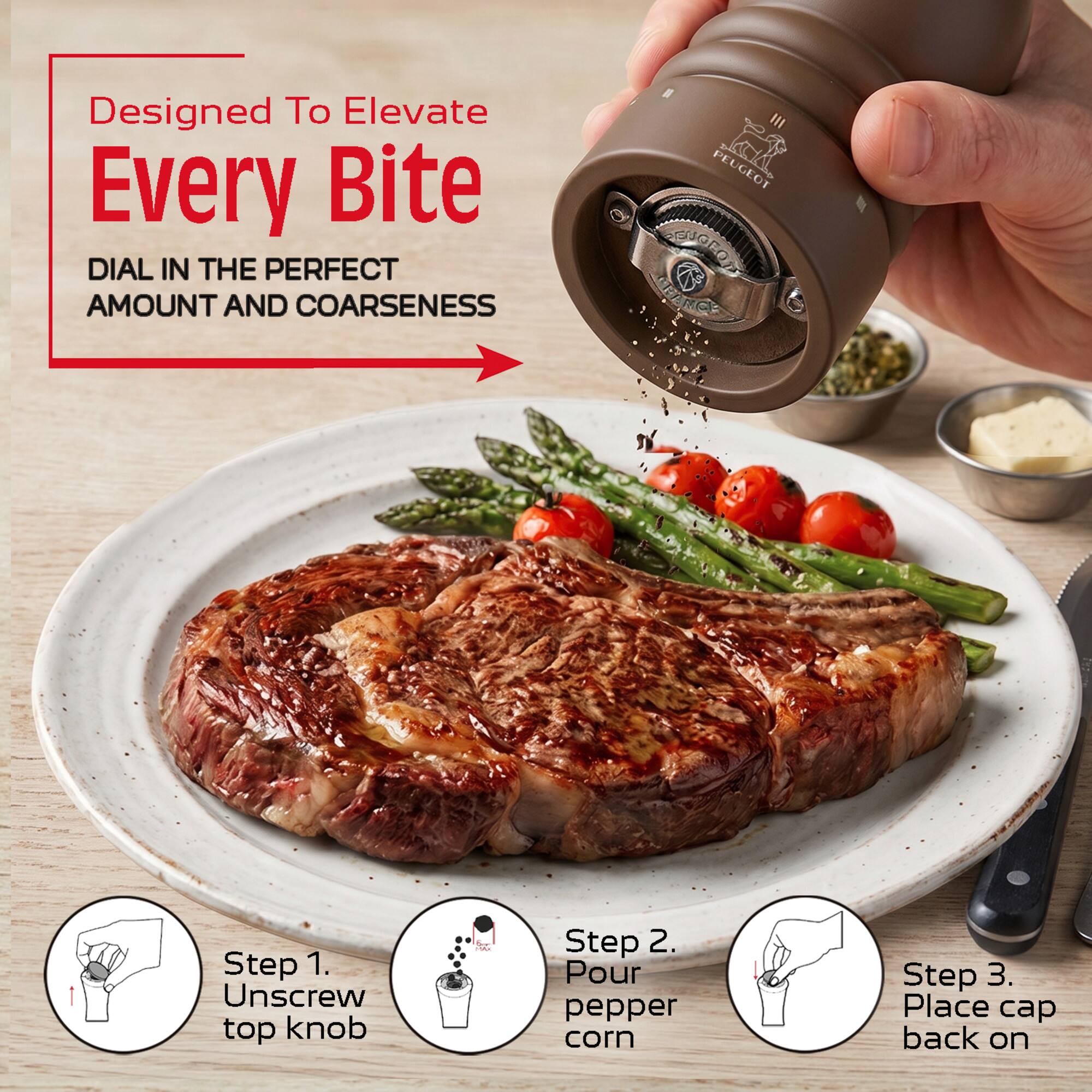 Designed To Elevate Every Bite

DIAL IN THE PERFECT AMOUNT AND COARSENESS

Step 1. Unscrew top knob
Step 2. Pour pepper corn
Step 3. Place cap back on