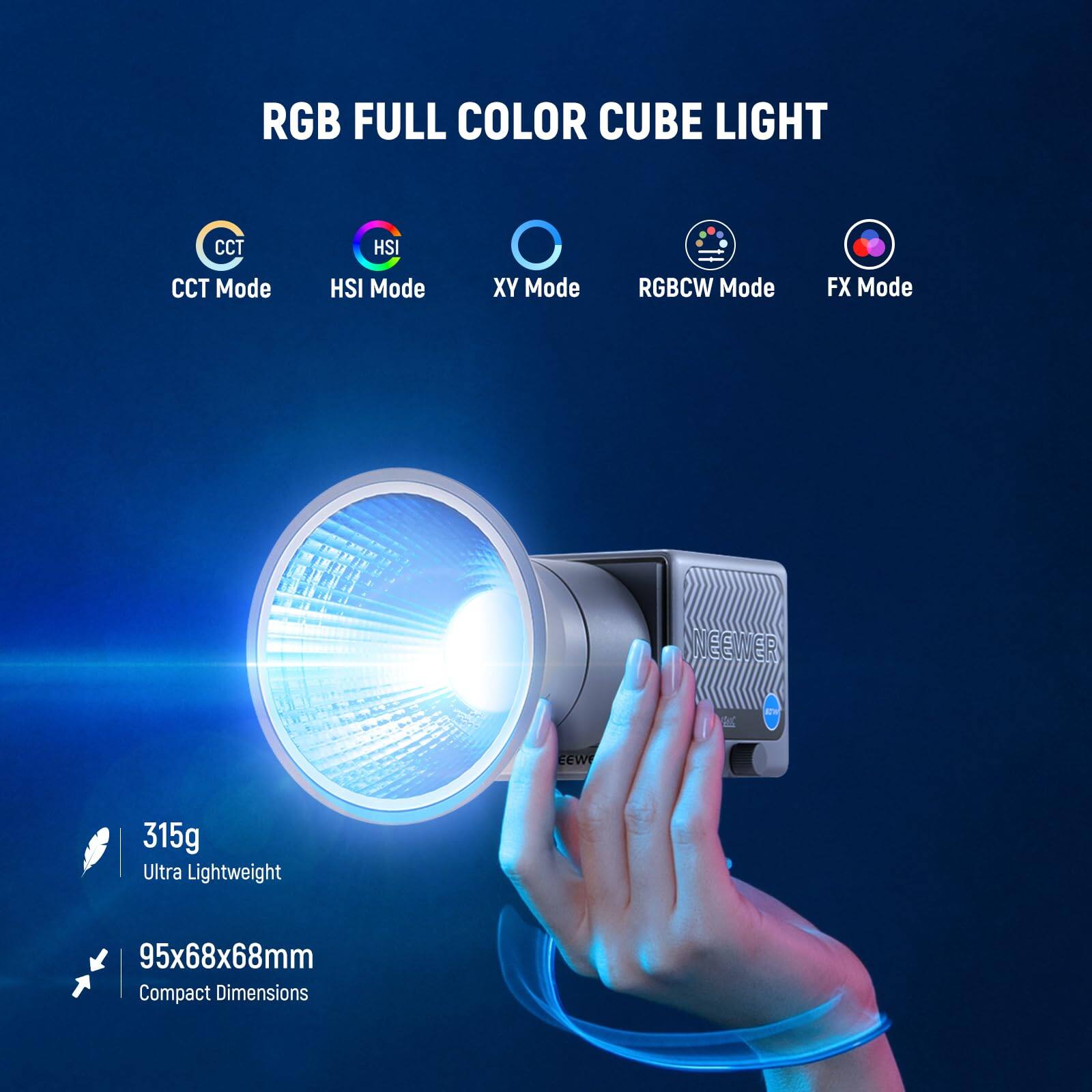 RGB FULL COLOR CUBE LIGHT  
CCT Mode  
HSI Mode  
XY Mode  
RGBWC Mode  
FX Mode  

NEEWER  

315g  
Ultra Lightweight  

95x68x68mm  
Compact Dimensions