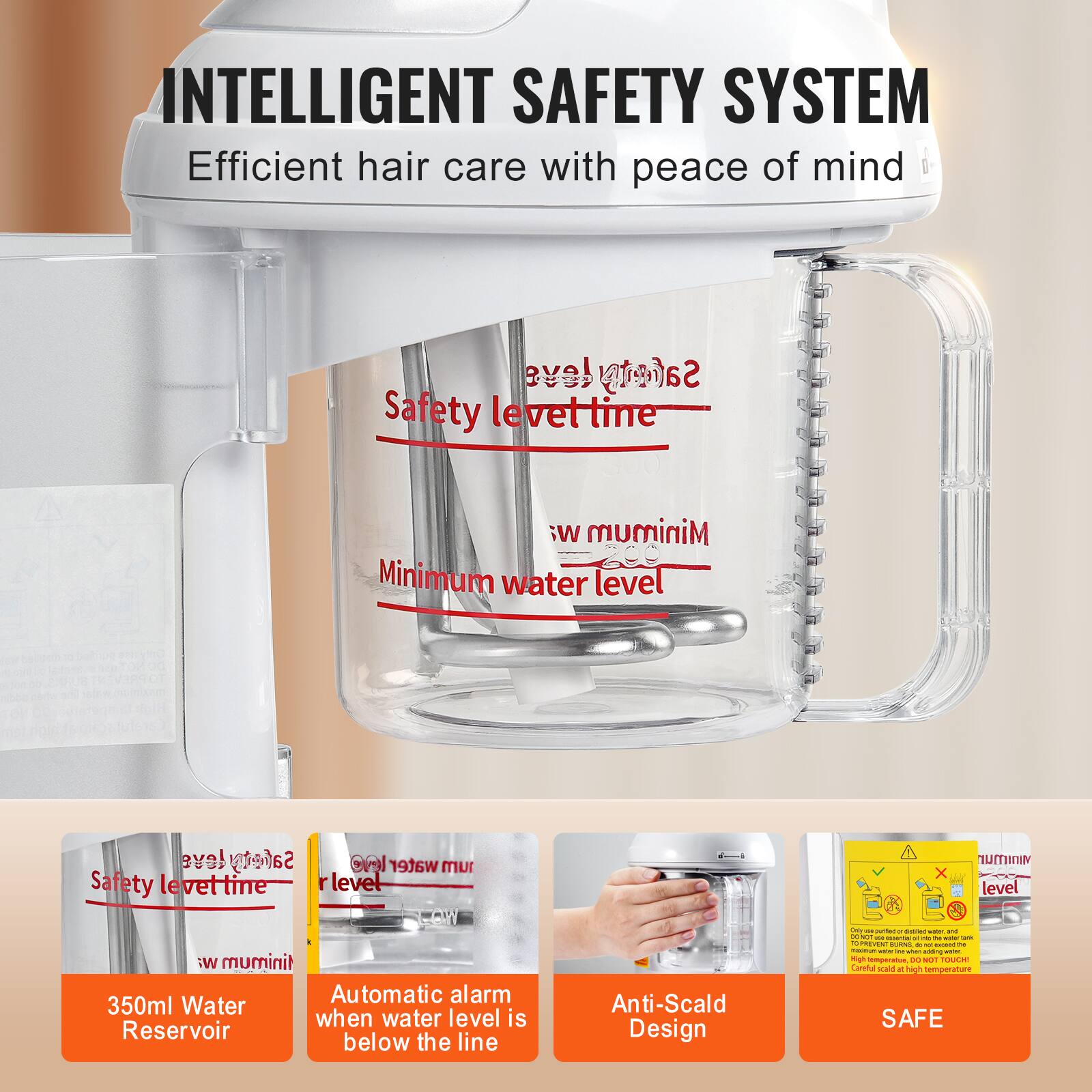 INTELLIGENT SAFETY SYSTEM  
Efficient hair care with peace of mind  

Safety level time  
Minimum water level  

350ml Water Reservoir  
Automatic alarm when water level is below the line  
Anti-Scald Design  
SAFE