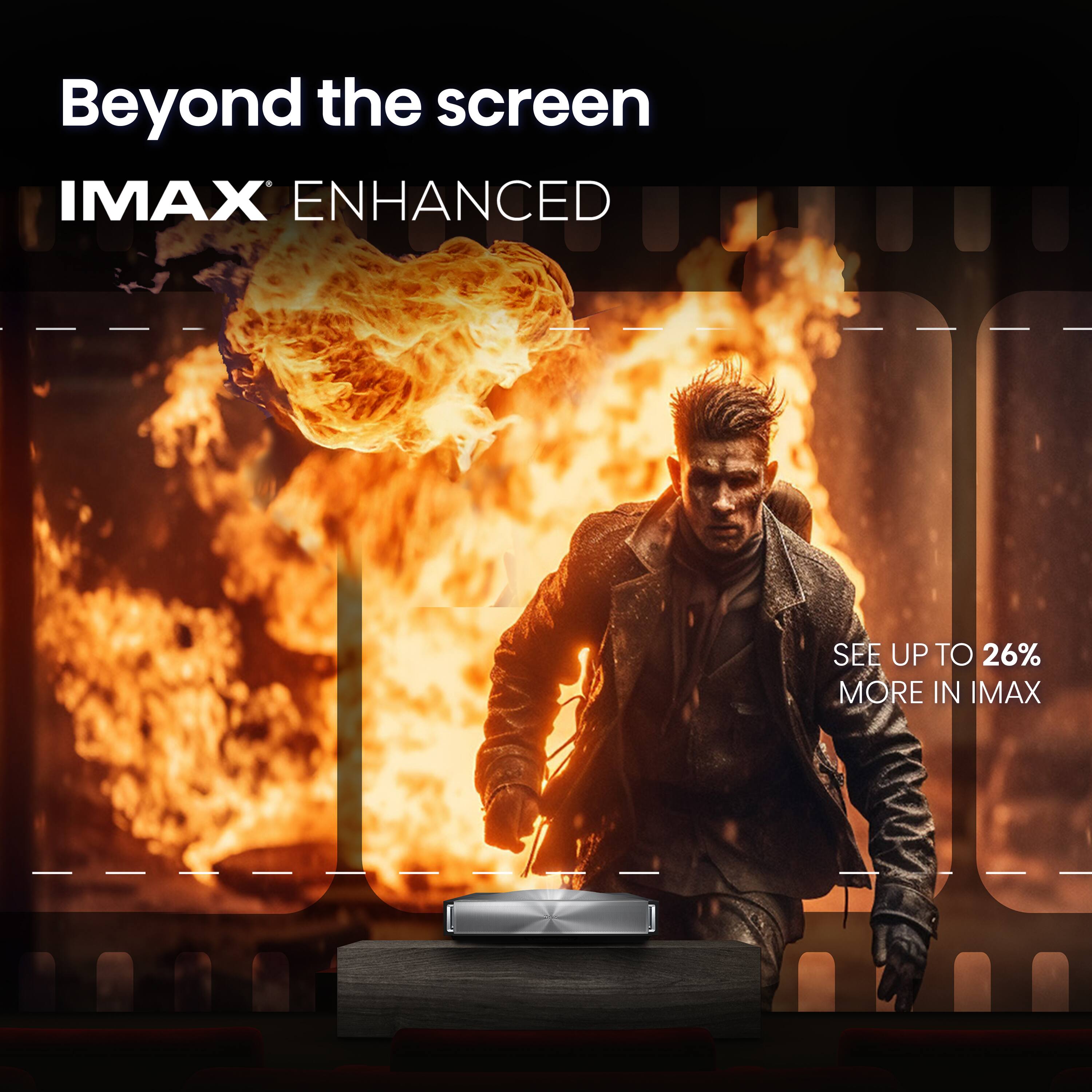 Beyond the screen  
IMAX ENHANCED  
SEE UP TO 26% MORE IN IMAX
