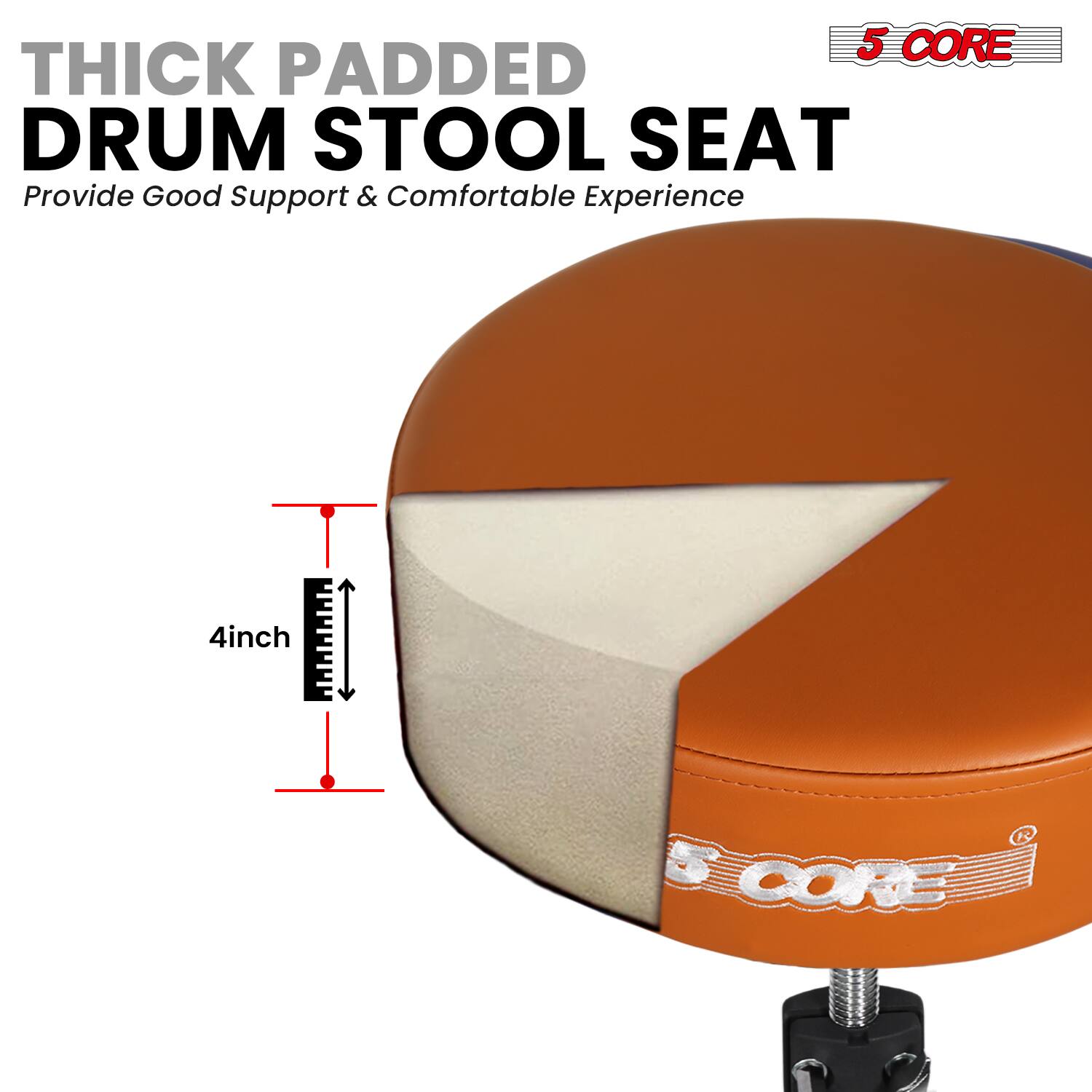 5 CORE THICK PADDED DRUM STOOL SEAT  
Provide Good Support & Comfortable Experience  
4 inch