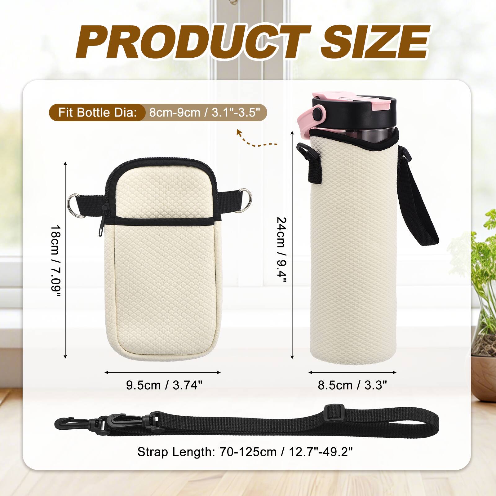 PRODUCT SIZE

Fit Bottle Dia: 8cm-9cm / 3.1"-3.5"

18cm / 7.09"

24cm / 9.4"

9.5cm / 3.74"

8.5cm / 3.3"

Strap Length: 70-125cm / 12.7"-49.2"