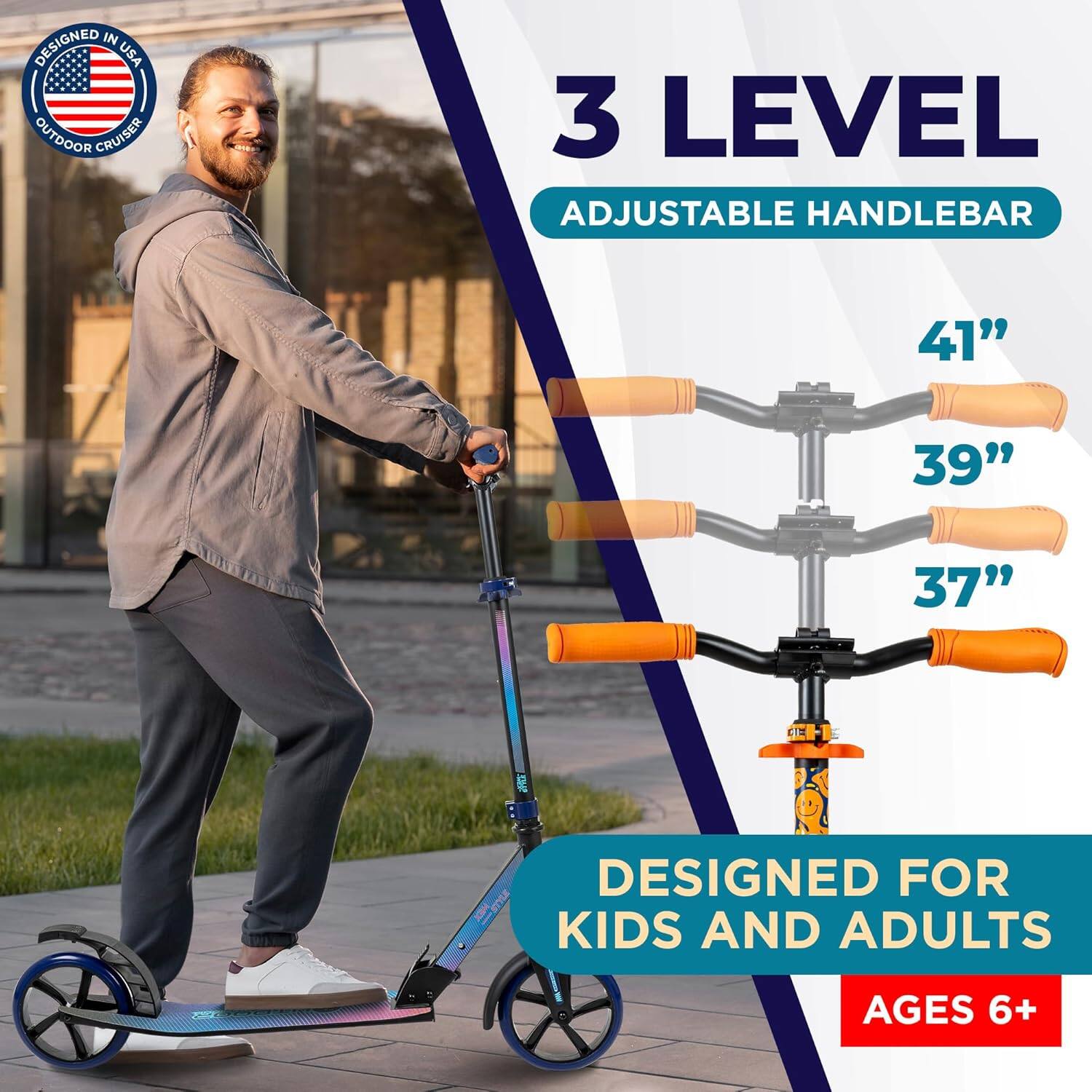 DESIGNED IN USA  
OUTDOOR CRUISER  

3 LEVEL  
ADJUSTABLE HANDLEBAR  

41"  
39"  
37"  

DESIGNED FOR  
KIDS AND ADULTS  
AGES 6+