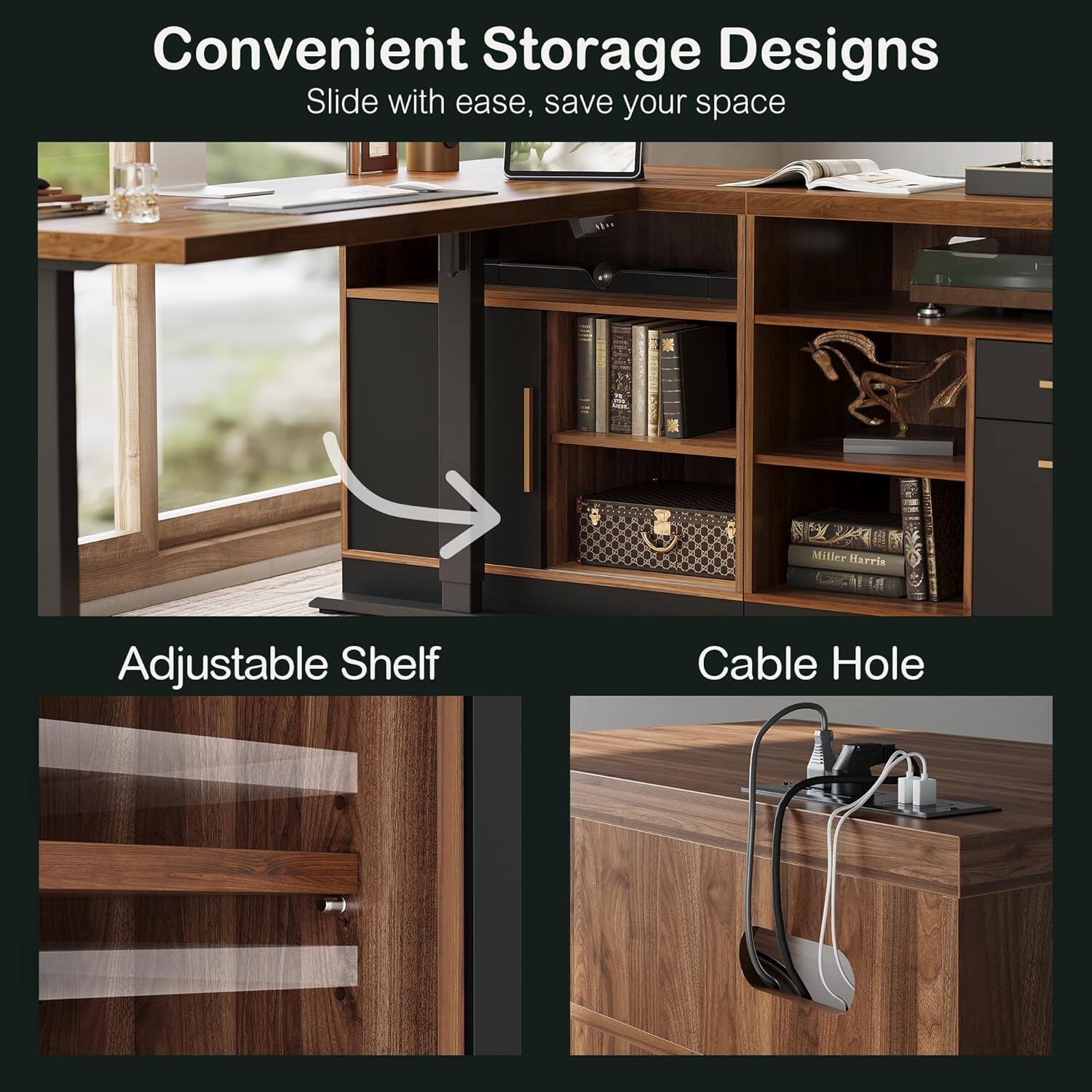 Convenient Storage Designs  
Slide with ease, save your space  

Adjustable Shelf  
Cable Hole