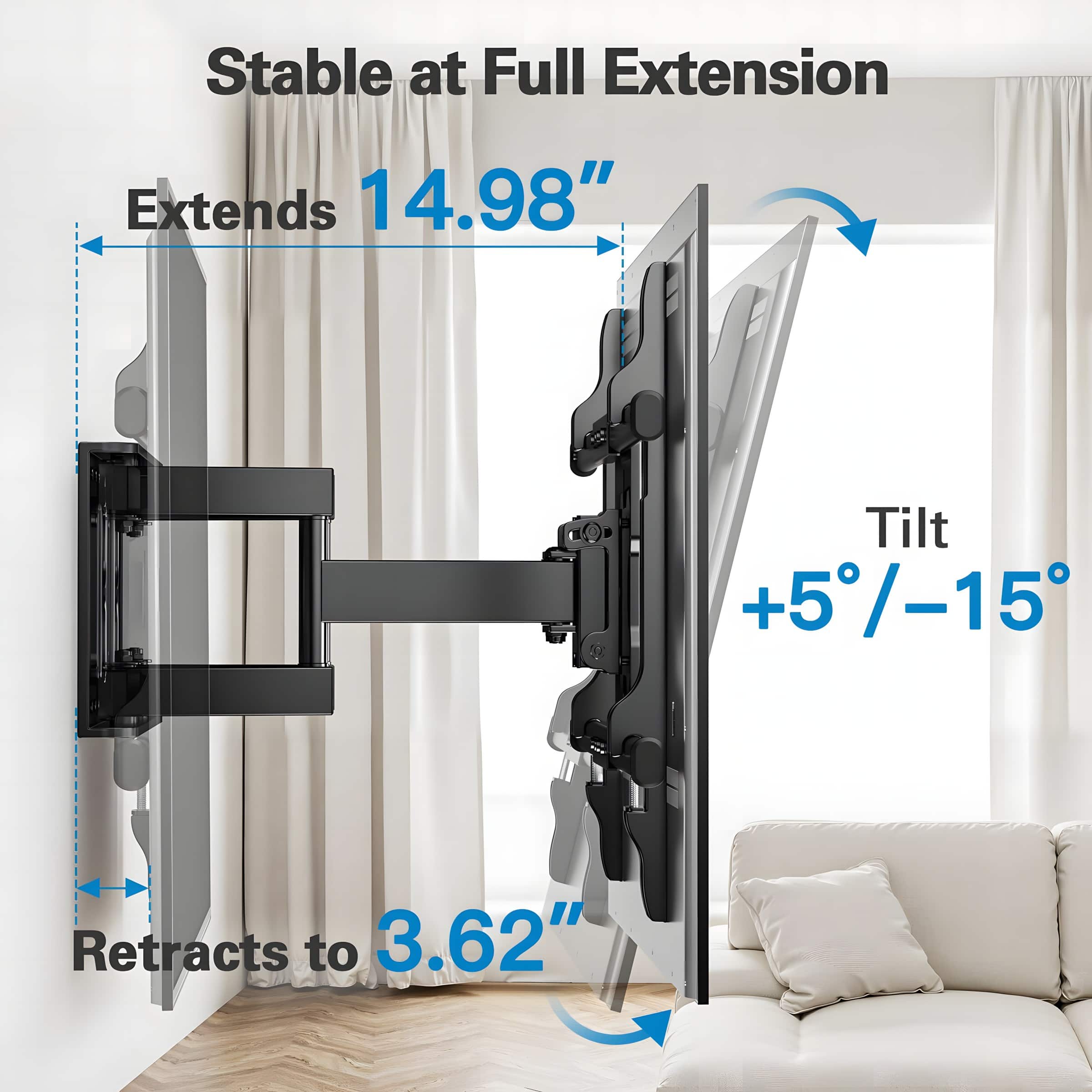 Stable at Full Extension
Extends 14.98"
Tilt +5°/-15°
Retracts to 3.62"