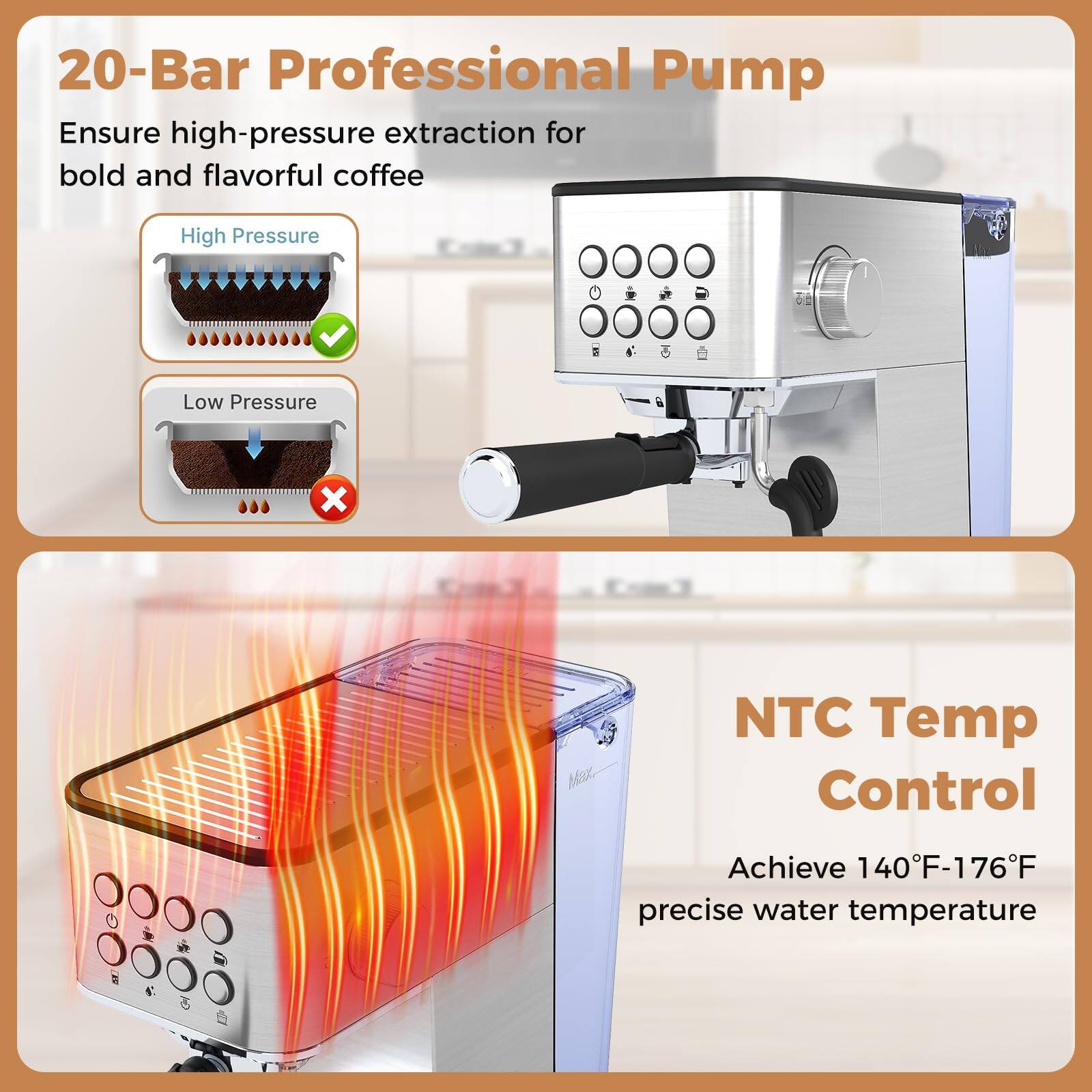 20-Bar Professional Pump  
Ensure high-pressure extraction for bold and flavorful coffee  

High Pressure  
Low Pressure  

NTC Temp Control  
Achieve 140°F-176°F precise water temperature
