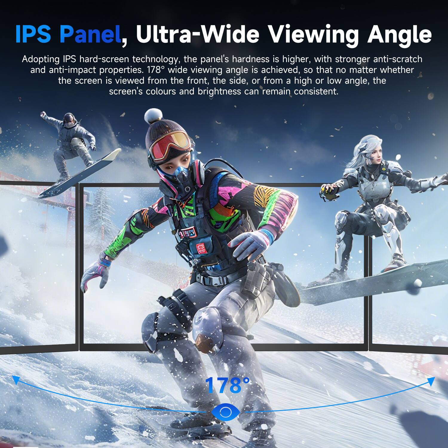 IPS Panel, Ultra-Wide Viewing Angle

Adopting IPS hard-screen technology, the panel's hardness is higher, with stronger anti-scratch and anti-impact properties. 178° wide viewing angle is achieved, so that no matter whether the screen is viewed from the front, the side, or from a high or low angle, the screen's colours and brightness can remain consistent.