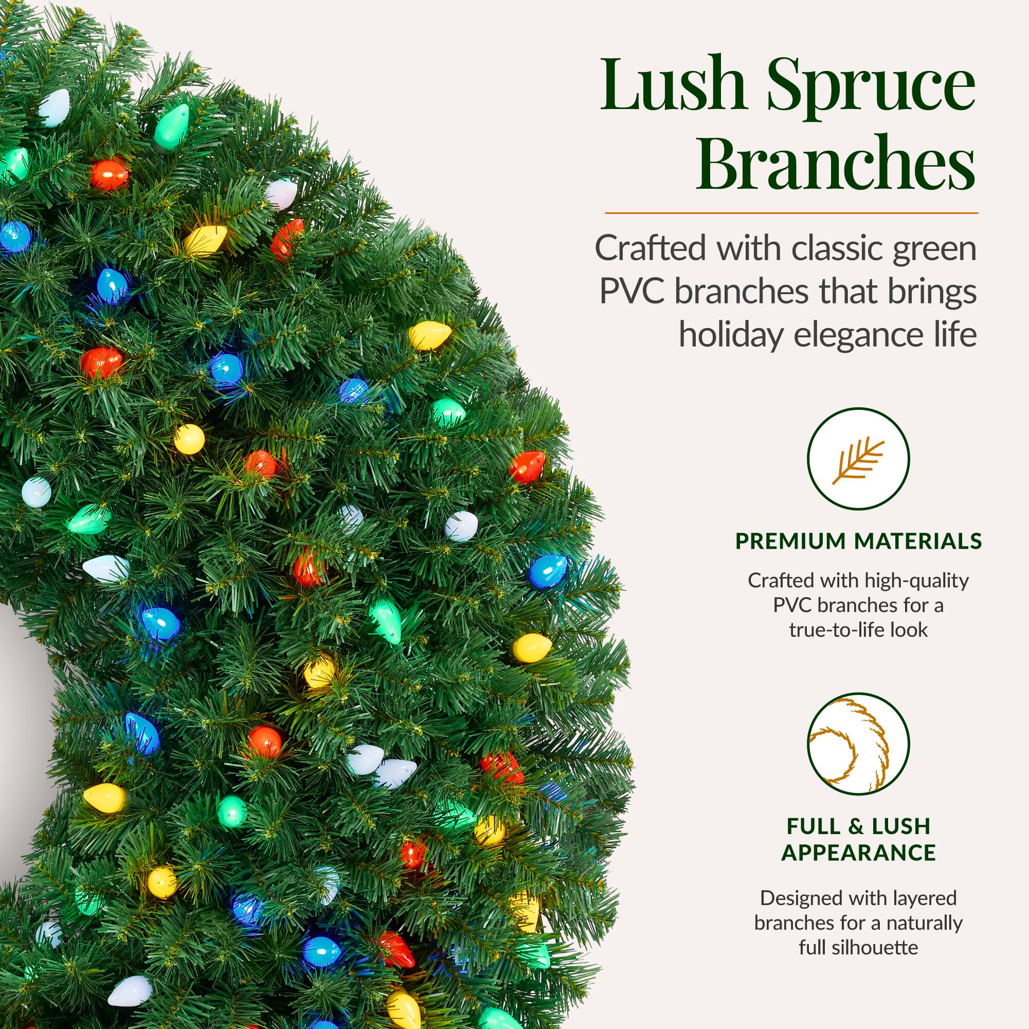 Lush Spruce Branches

Crafted with classic green PVC branches that bring holiday elegance to life

PREMIUM MATERIALS
Crafted with high-quality PVC branches for a true-to-life look

FULL & LUSH APPEARANCE
Designed with layered branches for a naturally full silhouette