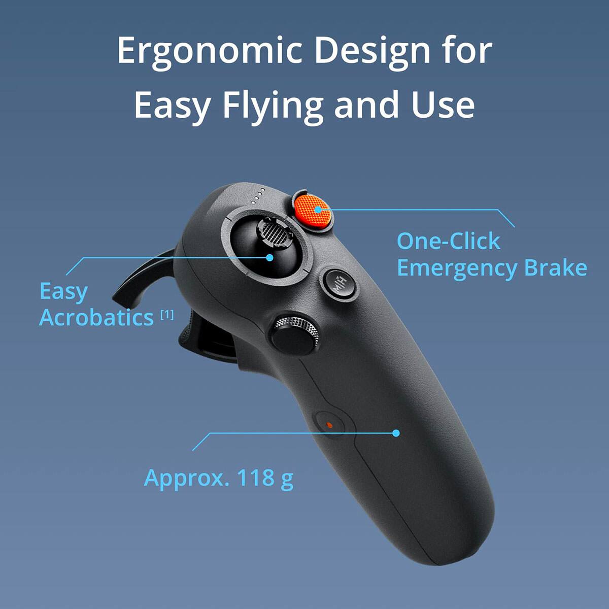 Ergonomic Design for Easy Flying and Use

Easy Acrobatics [1]

One-Click Emergency Brake

Approx. 118 g