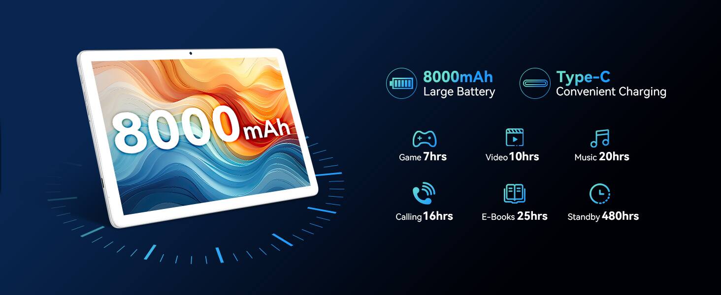 8000 mAh  
Large Battery  
Convenient Charging  

Game: 7hrs  
Video: 10hrs  
Music: 20hrs  
Calling: 16hrs  
E-Books: 25hrs  
Standby: 480hrs