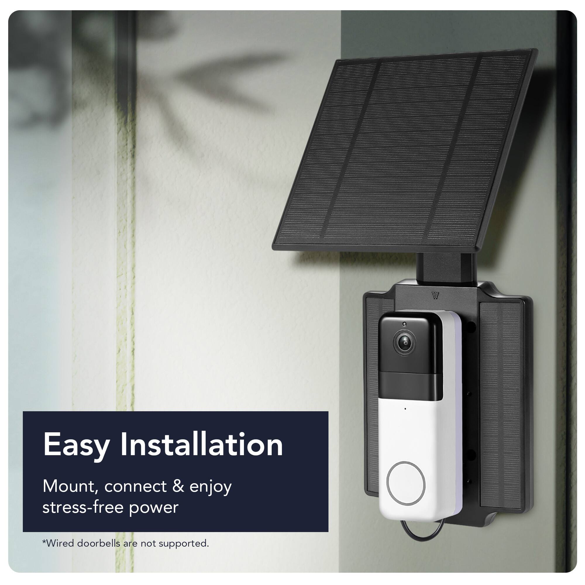 Easy Installation  
Mount, connect & enjoy stress-free power  
*Wired doorbells are not supported.