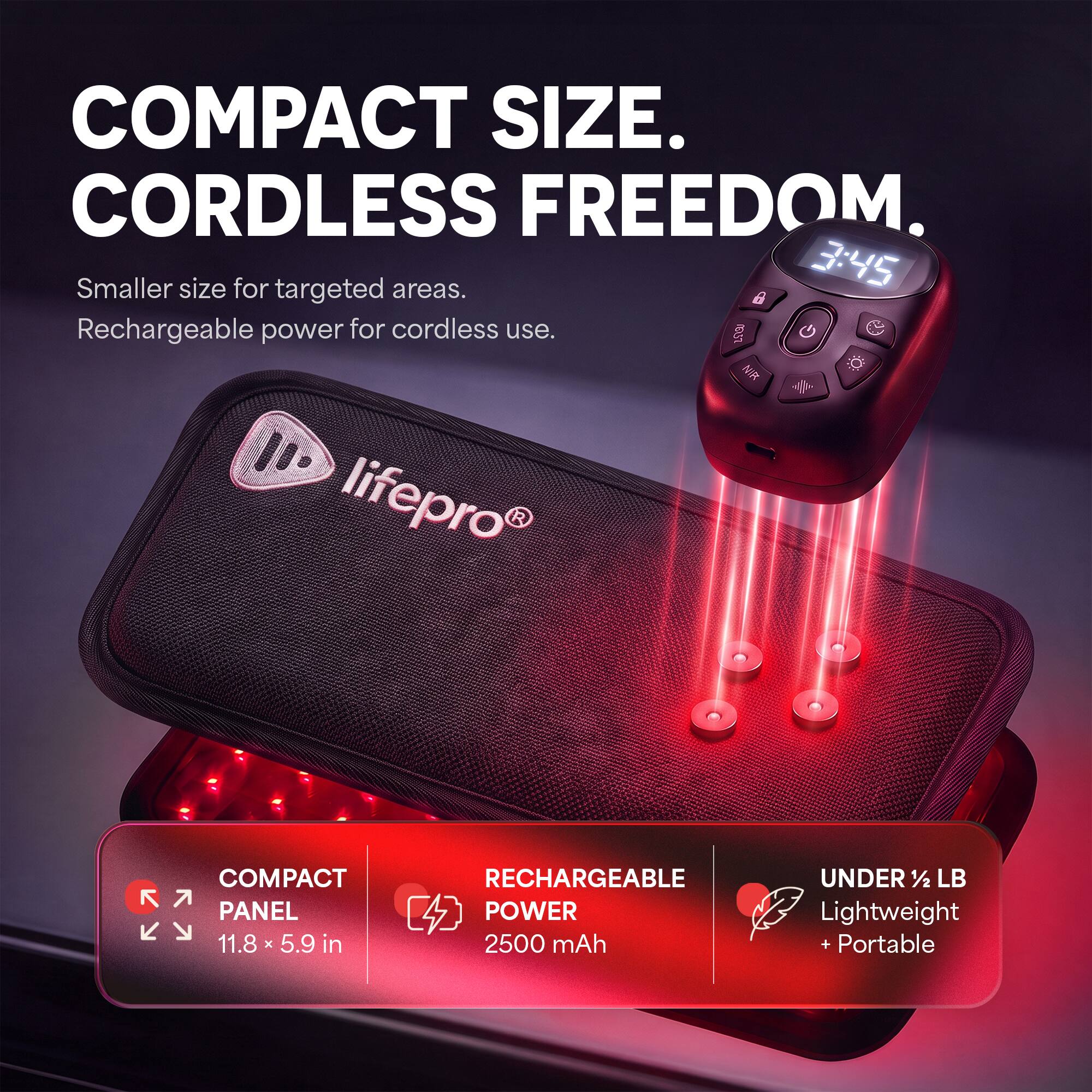 COMPACT SIZE. CORDLESS FREEDOM.  
Smaller size for targeted areas.  
Rechargeable power for cordless use.  

COMPACT PANEL 11.8 X 5.9 in  
RECHARGEABLE POWER 2500 mAh  
UNDER 1/2 LB Lightweight + Portable
