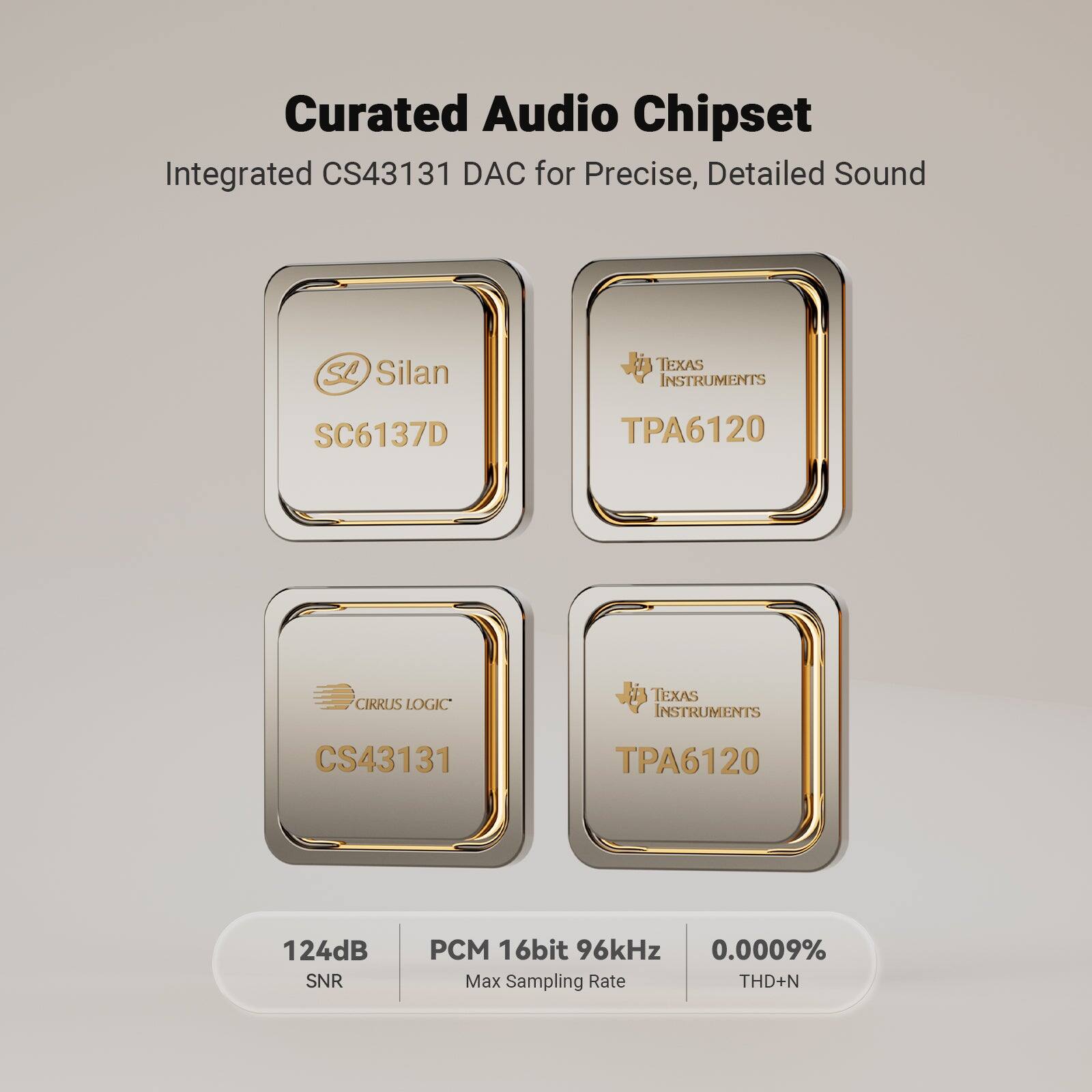 Curated Audio Chipset  
Integrated CS43131 DAC for Precise, Detailed Sound  

Silan TEXAS INSTRUMENTS SC6137D  
CIRRUS LOGIC TEXAS INSTRUMENTS CS43131  

124dB SNR  
PCM 16bit 96kHz  
0.0009% THD+N