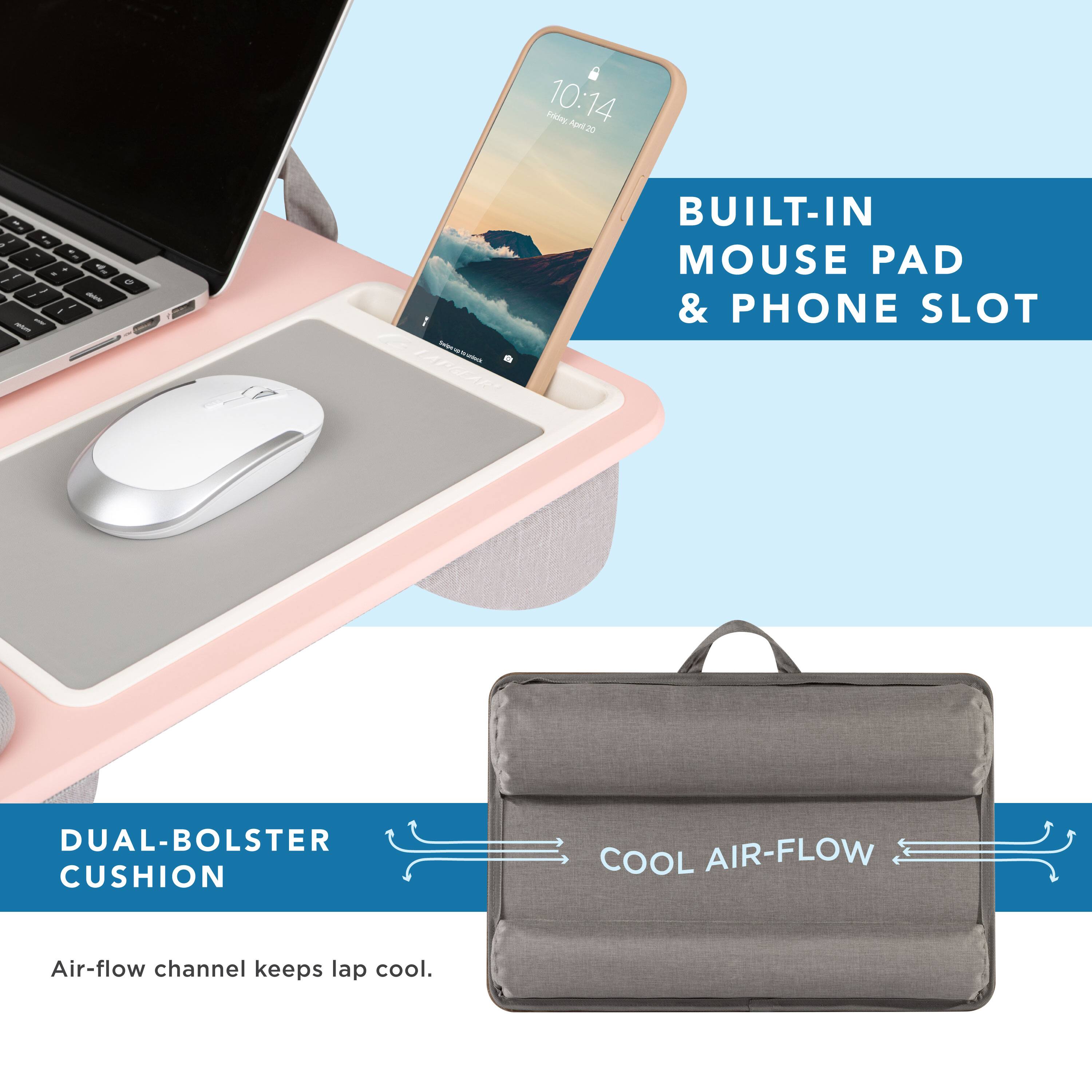 Folony 10:14 Ap20 2 - - 1 - a -- . . de I I - - - - - - I 2 - - BUILT-IN MOUSE PAD & PHONE SLOT DUAL-BOLSTER CUSHION COOL AIR-FLOW Air-flow channel keeps lap cool.