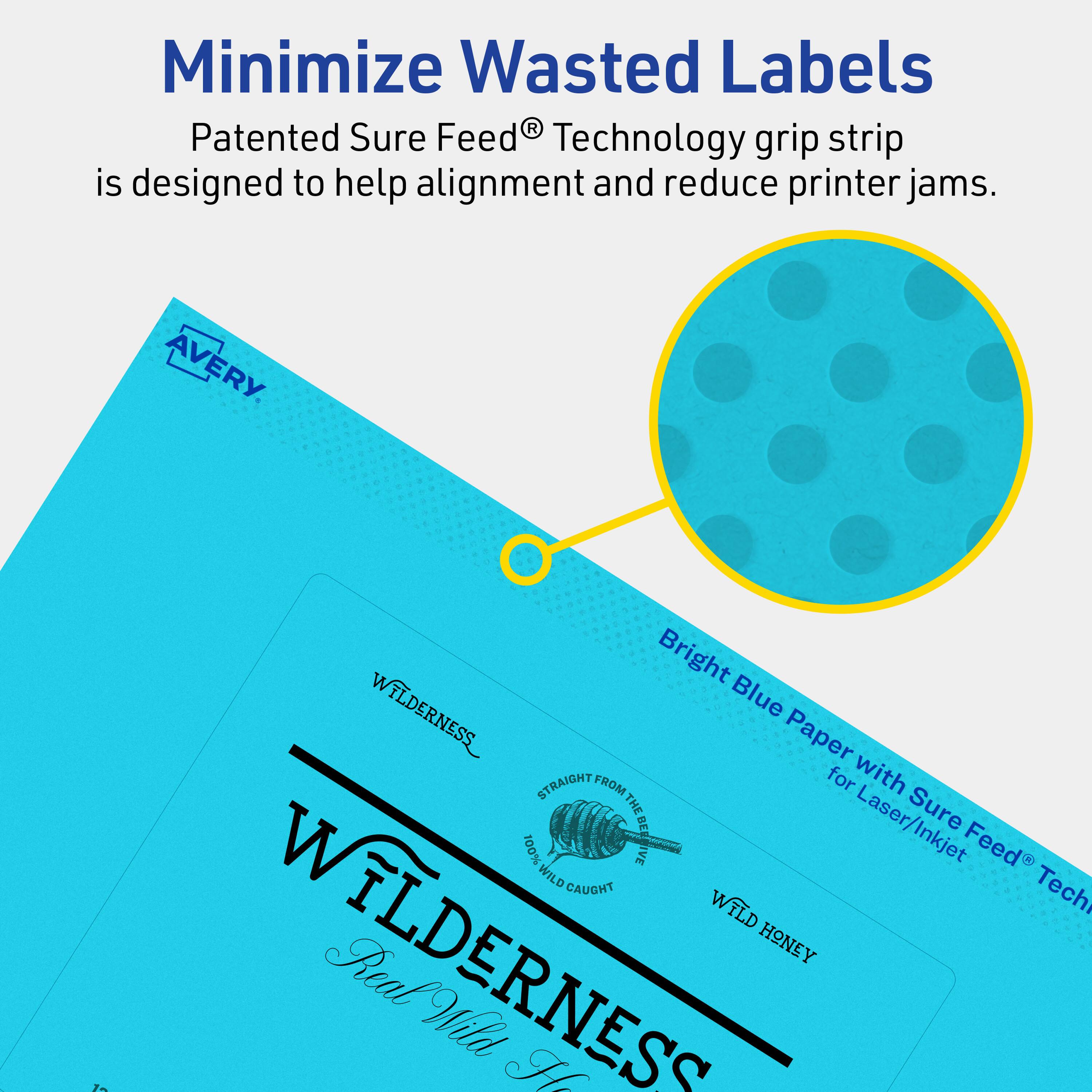 Minimize Wasted Labels

Patented Sure Feed® Technology grip strip is designed to help alignment and reduce printer jams.

AVERY

Bright Blue Paper with Sure Feed® Technology for Laser/Inkjet

WILDERNESS
Real Wild Honey

WILDERNESS
WILD HONEY
