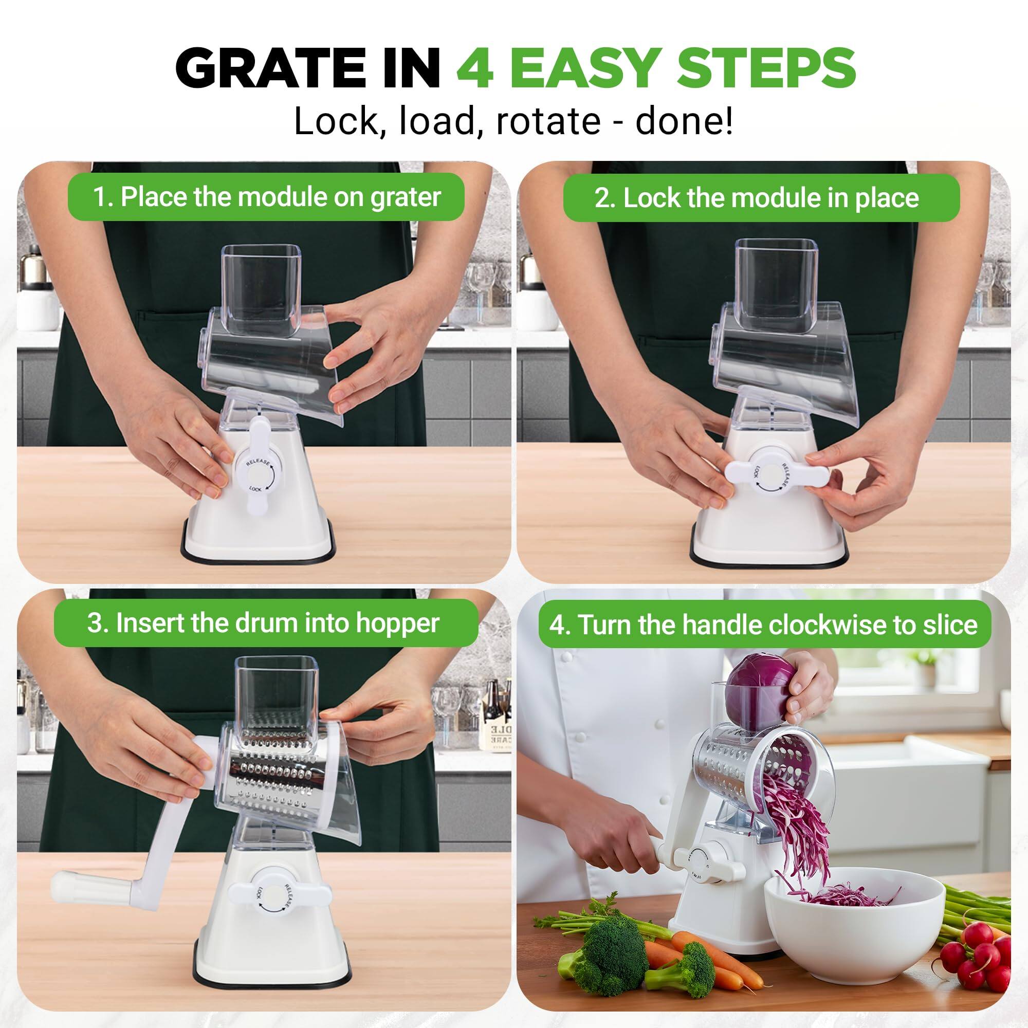 GRATE IN 4 EASY STEPS  
Lock, load, rotate - done!  

1. Place the module on grater  
2. Lock the module in place  
3. Insert the drum into hopper  
4. Turn the handle clockwise to slice