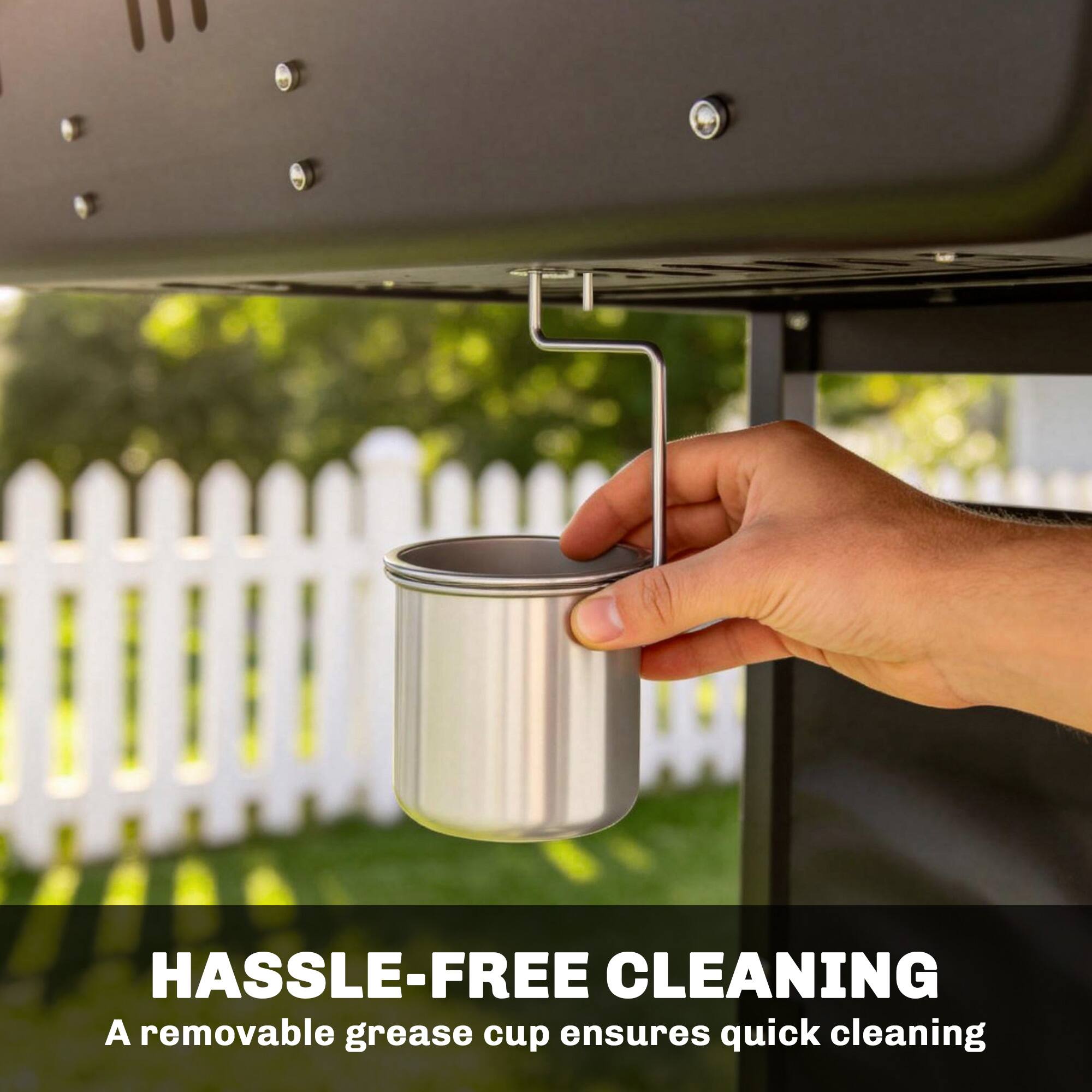 HASSLE-FREE CLEANING  
A removable grease cup ensures quick cleaning