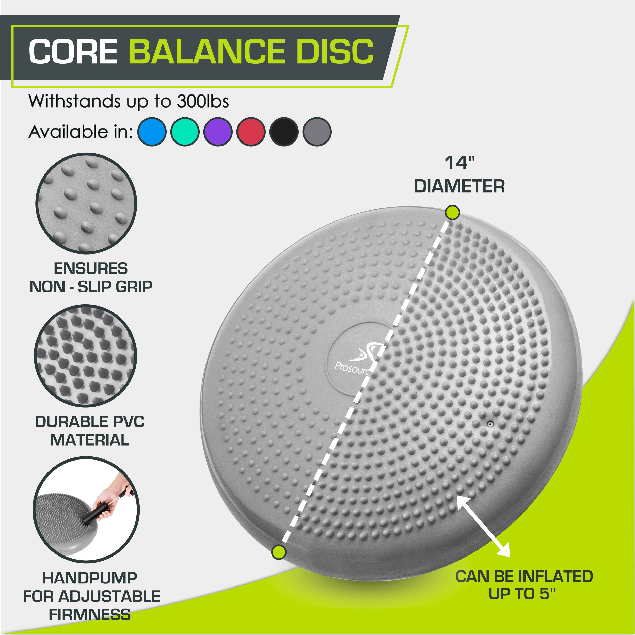 CORE BALANCE DISC
Withstands up to 300lbs
Available in:
14" DIAMETER
ENSURES NON - SLIP GRIP
DURABLE PVC MATERIAL
HANDPUMP FOR ADJUSTABLE FIRMNESS
CAN BE INFLATED UP TO 5"