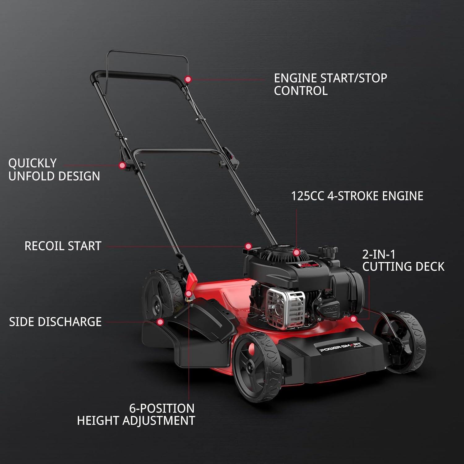 ENGINE START/STOP CONTROL  
QUICKLY UNFOLD DESIGN  
125CC 4-STROKE ENGINE  
RECOIL START  
2-IN-1 CUTTING DECK  
SIDE DISCHARGE  
6-POSITION HEIGHT ADJUSTMENT