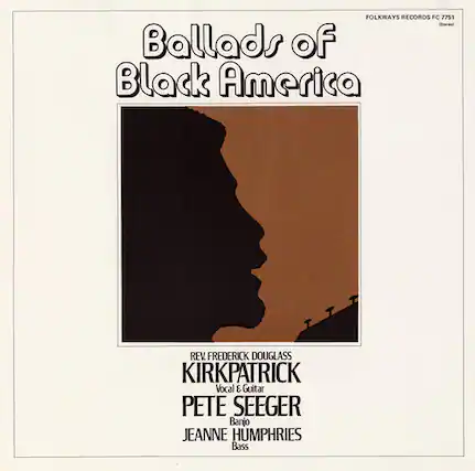 Ballads of Black America
FOLKWAYS RECORDS FC 7751
REV. FREDERICK DOUGLASS KIRKPATRICK
Vocal & Guitar
PETE SEEGER
Banjo
JEANNE HUMPHRIES
Bass