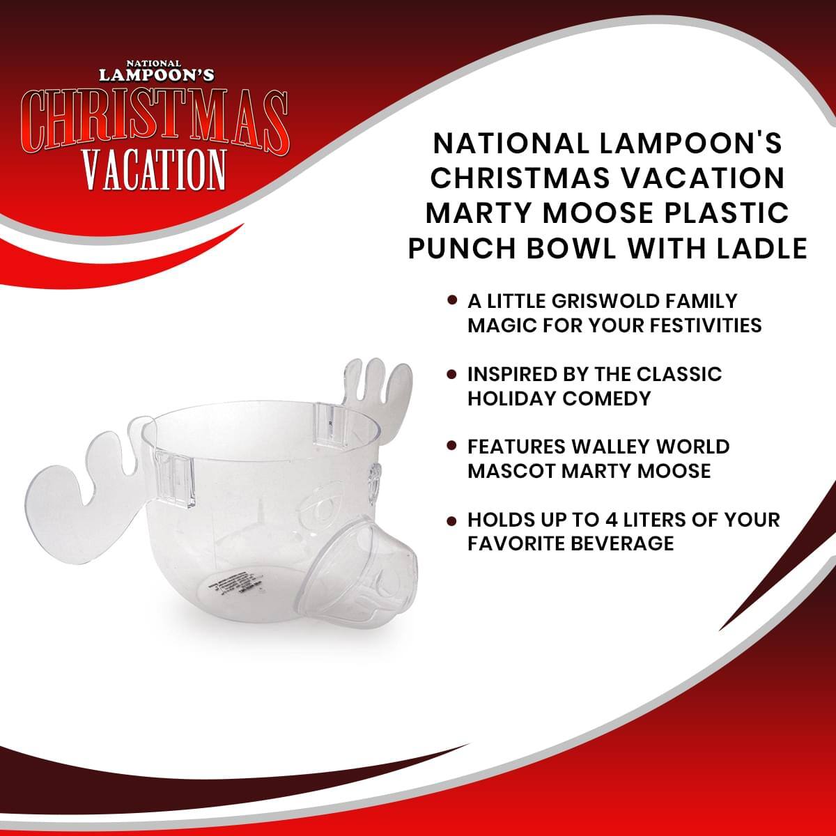 NATIONAL LAMPOON'S CHRISTMAS VACATION

NATIONAL LAMPOON'S CHRISTMAS VACATION MARTY MOOSE PLASTIC PUNCH BOWL WITH LADLE

- A LITTLE GRISWOLD FAMILY MAGIC FOR YOUR FESTIVITIES
- INSPIRED BY THE CLASSIC HOLIDAY COMEDY
- FEATURES WALLEY WORLD MASCOT MARTY MOOSE
- HOLDS UP TO 4 LITERS OF YOUR FAVORITE BEVERAGE