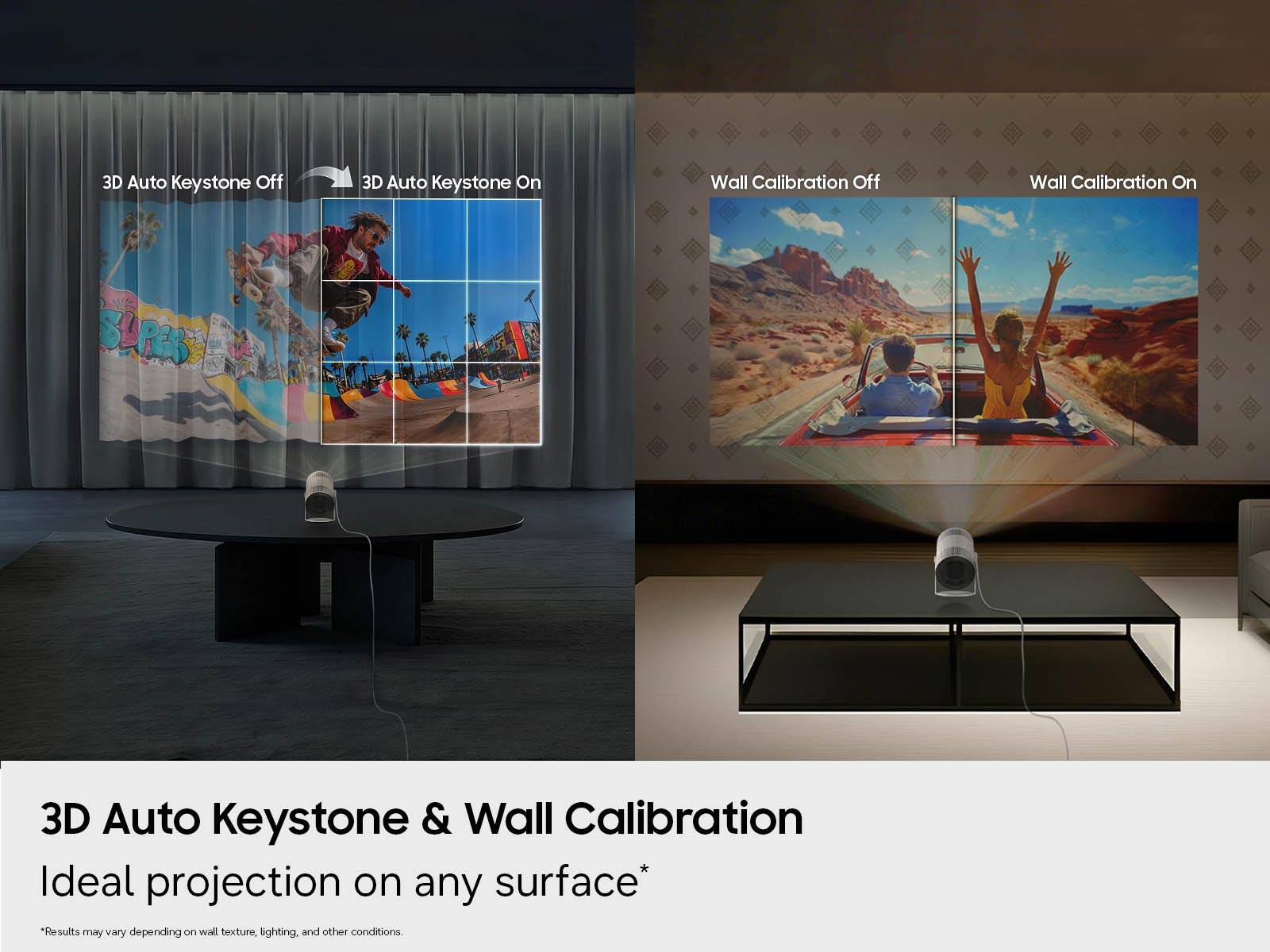 3D Auto Keystone Off  
3D Auto Keystone On  
Wall Calibration Off  
Wall Calibration On  

3D Auto Keystone & Wall Calibration  
Ideal projection on any surface*  
*Results may vary depending on wall texture, lighting, and other conditions