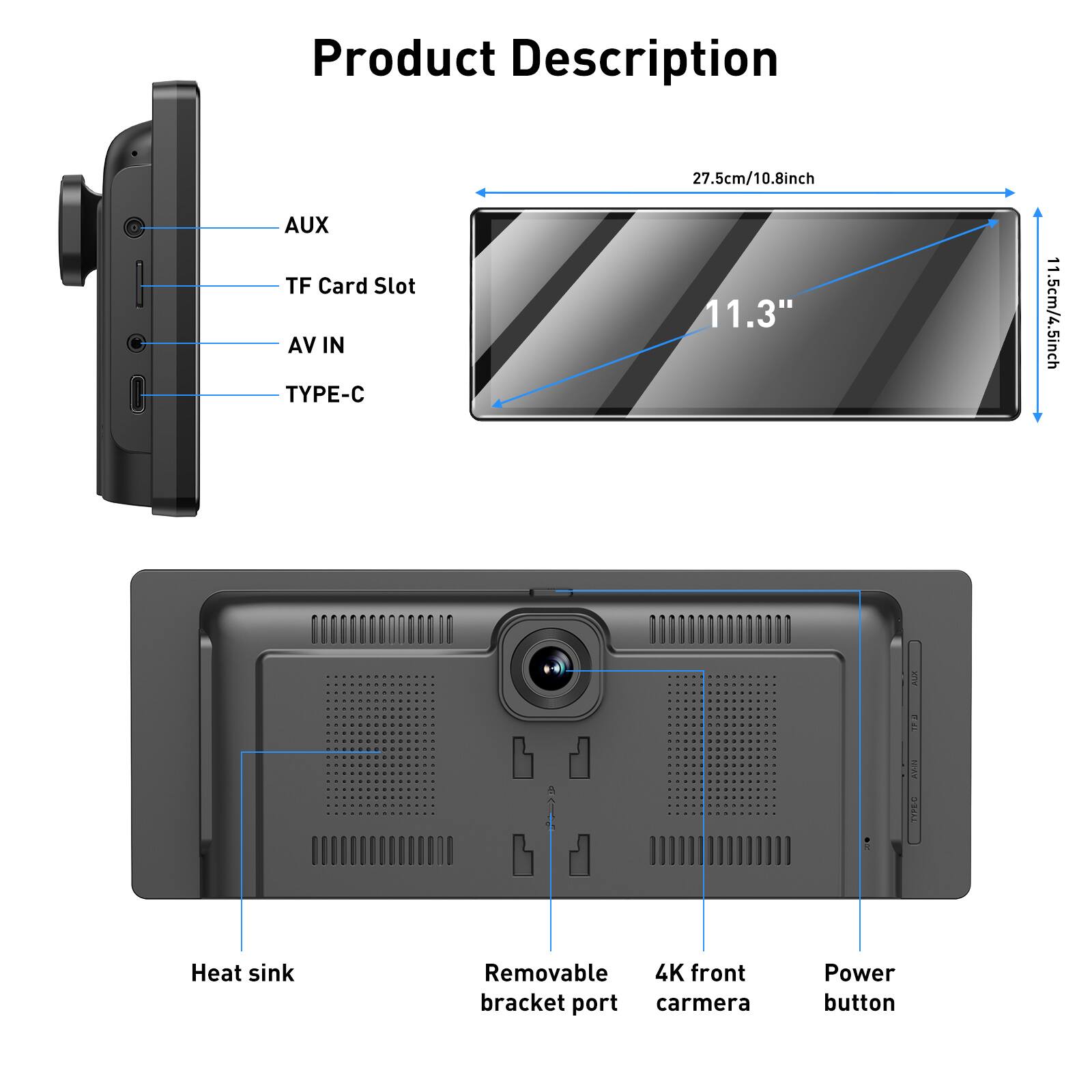 Product Description

- 27.5cm/10.8inch
- 11.3" 11.5cm/4.5inch
- AUX
- TF Card Slot
- AV IN
- TYPE-C
- Heat sink
- Removable bracket port
- 4K front camera
- Power button