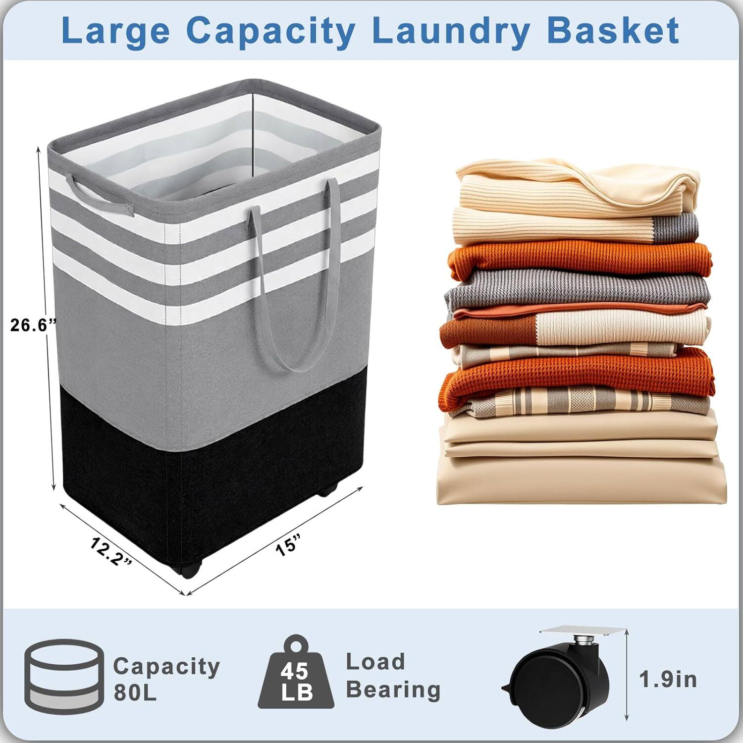 Large Capacity Laundry Basket

- Dimensions: 26.6" x 12.2" x 15"
- Capacity: 80L
- Load Bearing: 45 LB
- Bearing: 1.9in