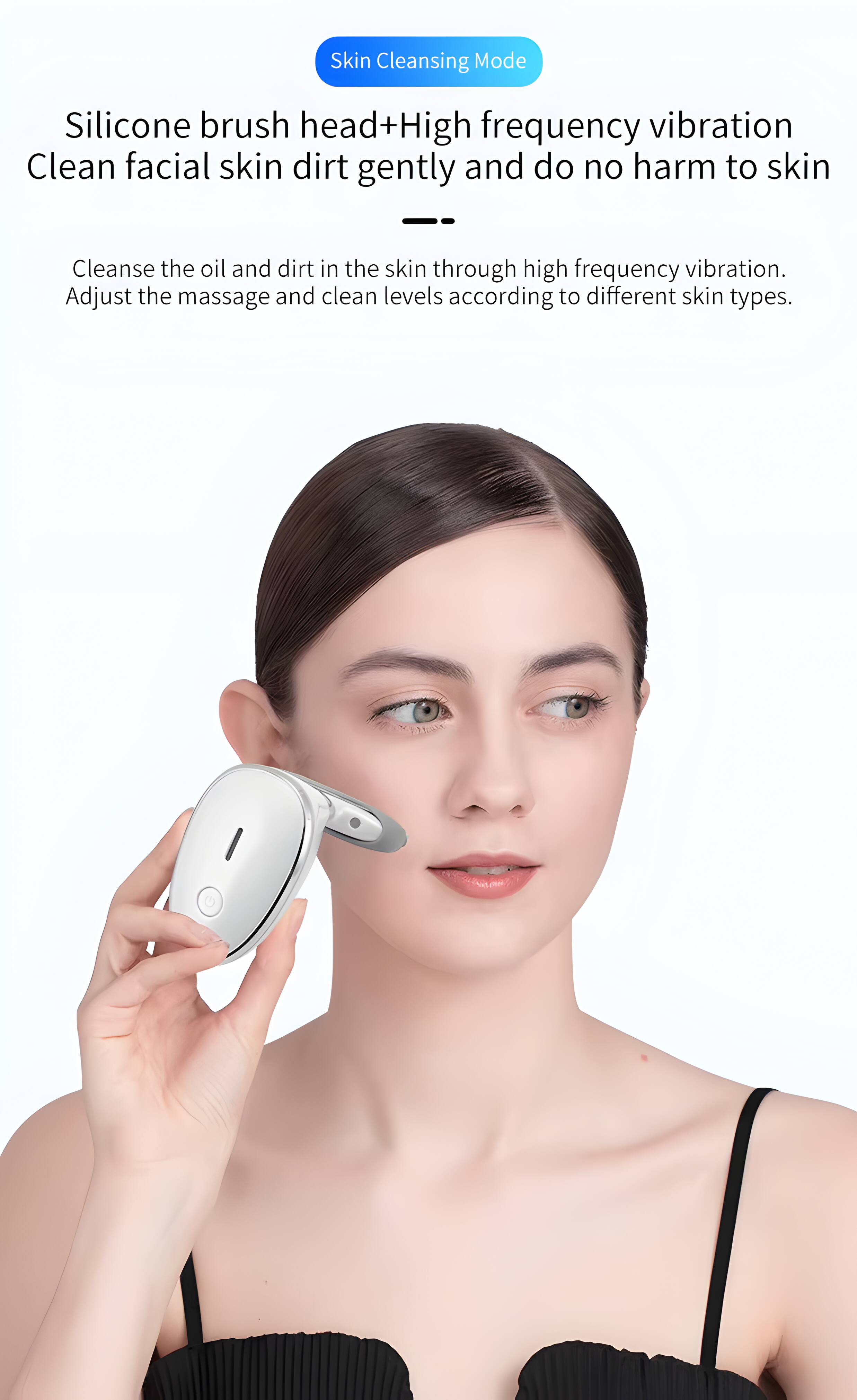 Skin Cleansing Mode  
Silicone brush head + High frequency vibration  
Clean facial skin dirt gently and do no harm to skin  
Cleanse the oil and dirt in the skin through high frequency vibration.  
Adjust the massage and clean levels according to different skin types.