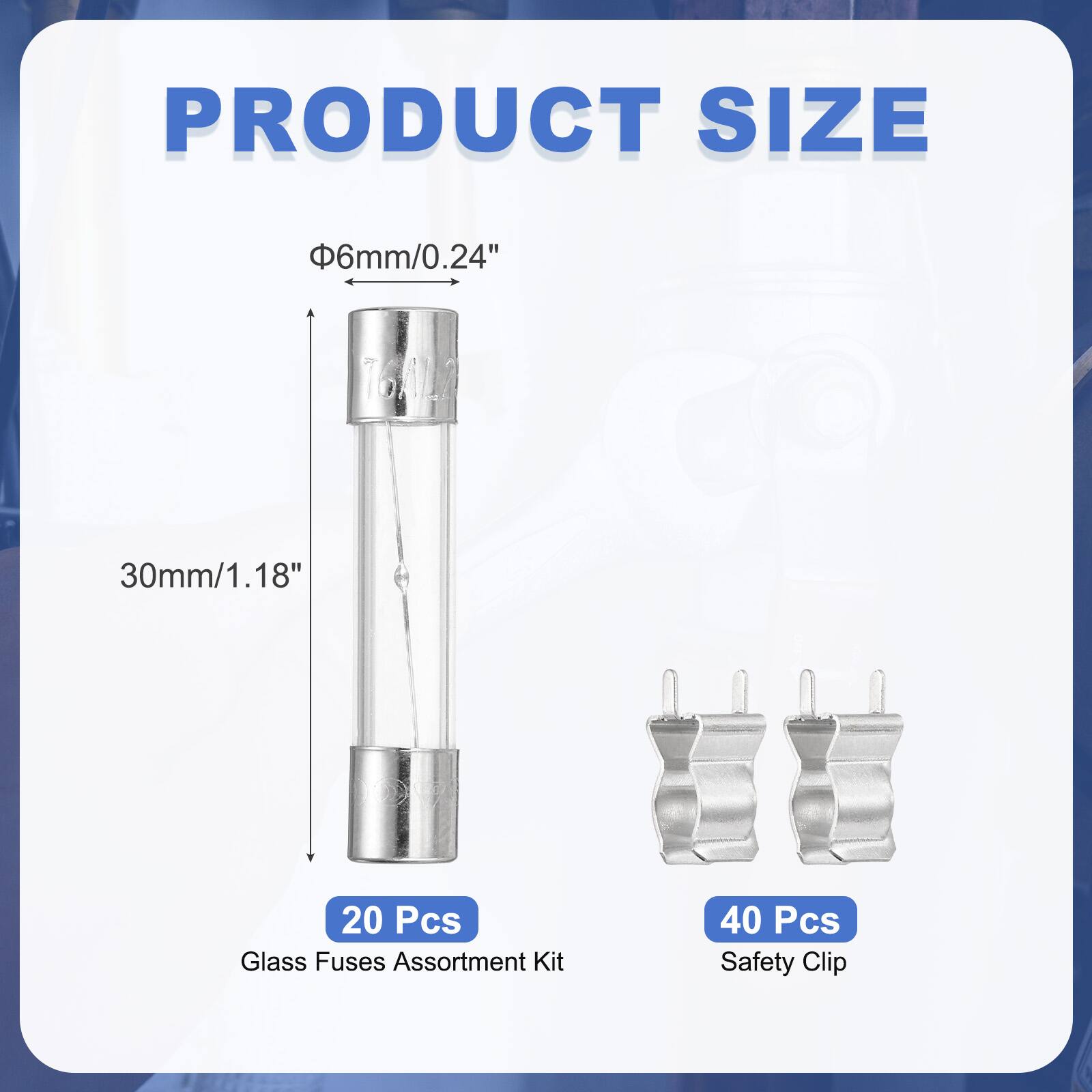 PRODUCT SIZE  
Φ6mm/0.24"  
30mm/1.18"  
20 Pcs Glass Fuses Assortment Kit  
40 Pcs Safety Clip