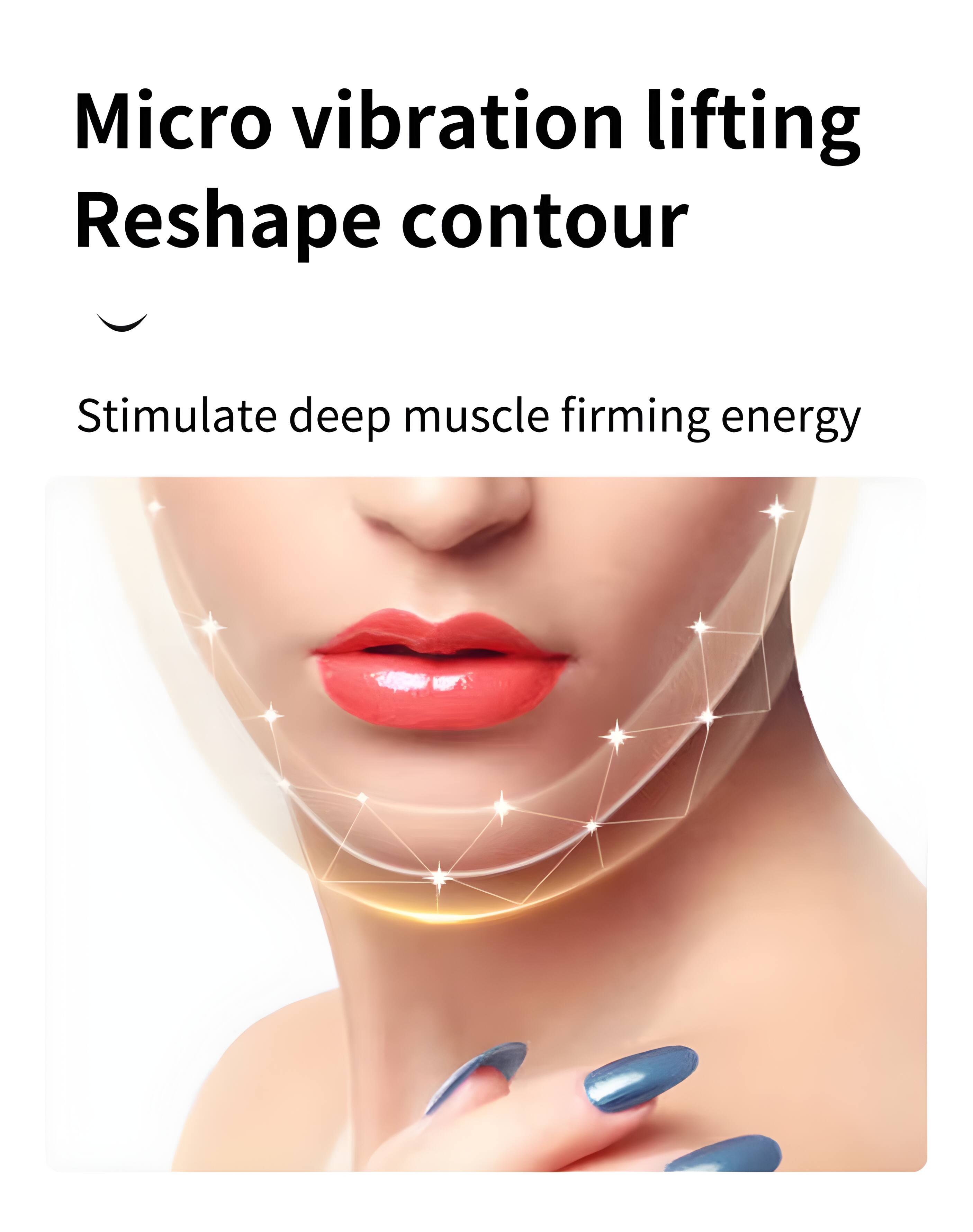 Micro vibration lifting  
Reshape contour  

Stimulate deep muscle firming energy
