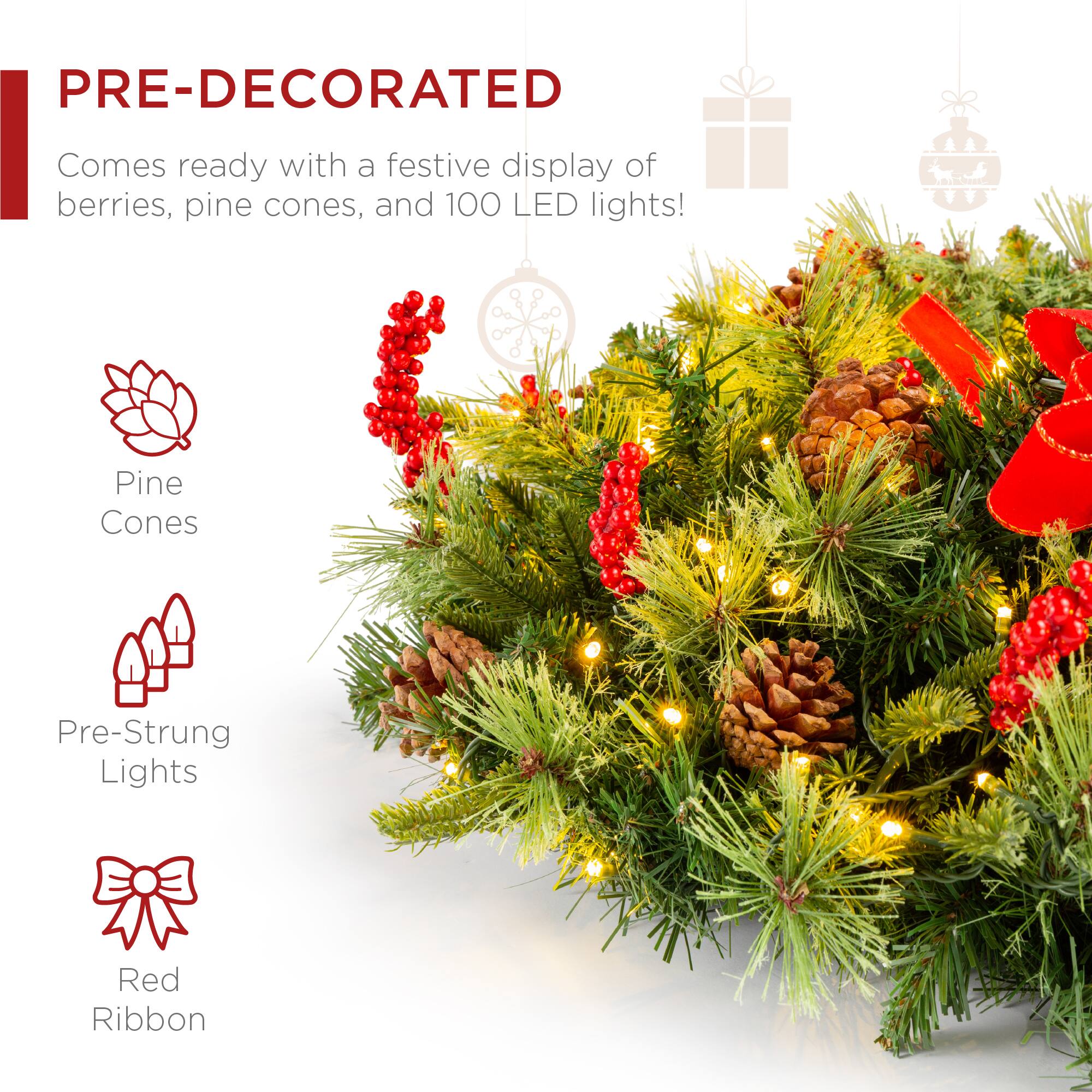 PRE-DECORATED  
Comes ready with a festive display of berries, pine cones, and 100 LED lights!  

Pine Cones  
Pre-Strung Lights  
Red Ribbon