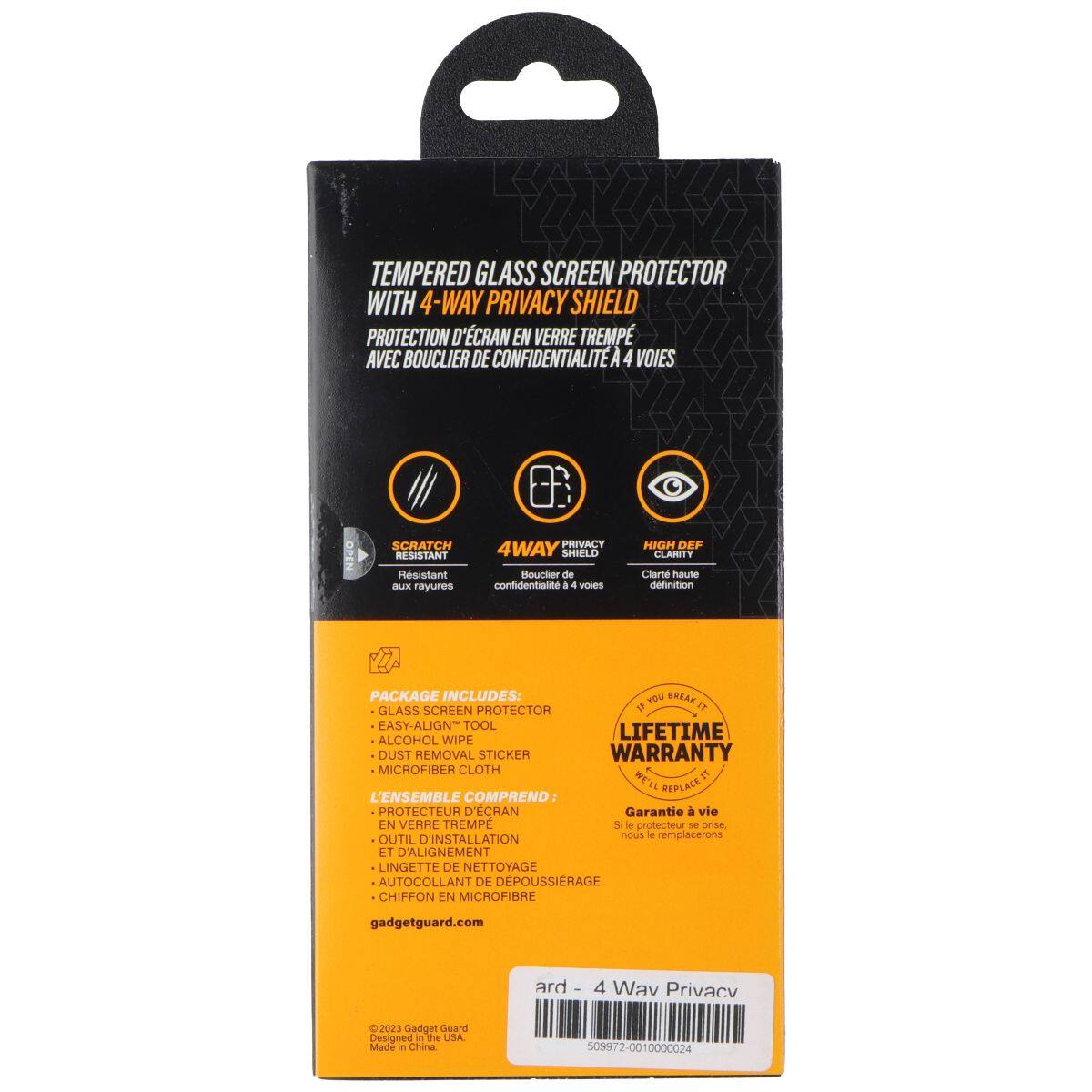 TEMPERED GLASS SCREEN PROTECTOR WITH 4-WAY PRIVACY SHIELD  
PROTECTION D'ÉCRAN EN VERRE TREMPÉ AVEC BOUCLIER DE CONFIDENTIALITÉ A 4 VOIES  

OPEN SCRATCH RESISTANT  
Résistant aux rayures  

PRIVACY 4WAY SHIELD  
Bouclier de confidentialité à 4 voies  

HIGH DEF CLARITY  
Clarté haute définition  

PACKAGE INCLUDES:  
L'ENSEMBLE COMPREND  

- GLASS SCREEN PROTECTOR  
- EASY-ALIGN TOOL  
- ALCOHOL WIPE  
- DUST REMOVAL STICKER  
- MICROFIBER CLOTH  

LIFETIME WARRANTY  
Garantie à vie  

Si le protecteur se brise, nous le remplacerons  

gadgetguard.com  

ard - 4 Wav Privacy  

© 2023 Gadget Guard  
Made in China