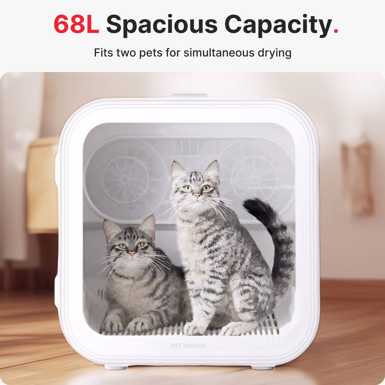 68L Spacious Capacity.  
Fits two pets for simultaneous drying