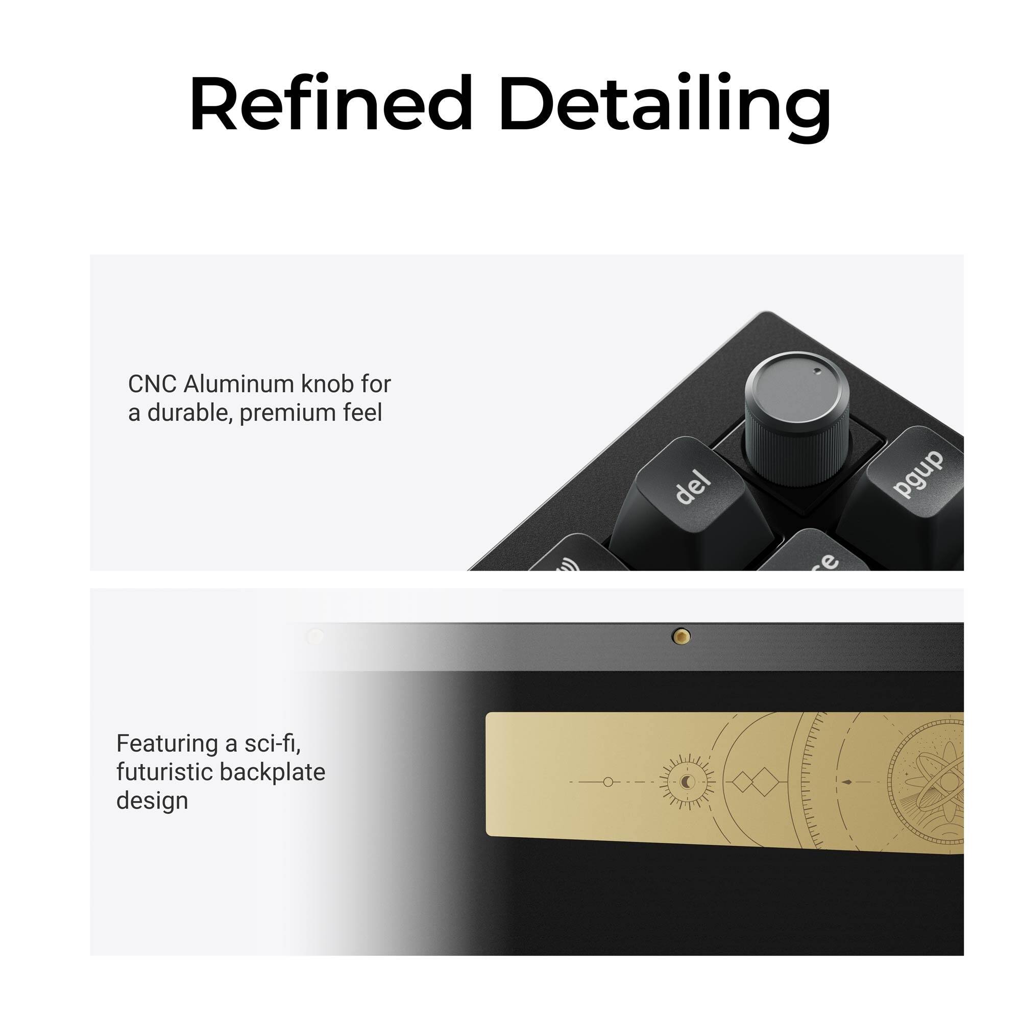 Refined Detailing

CNC Aluminum knob for a durable, premium feel

Featuring a sci-fi, futuristic backplate design