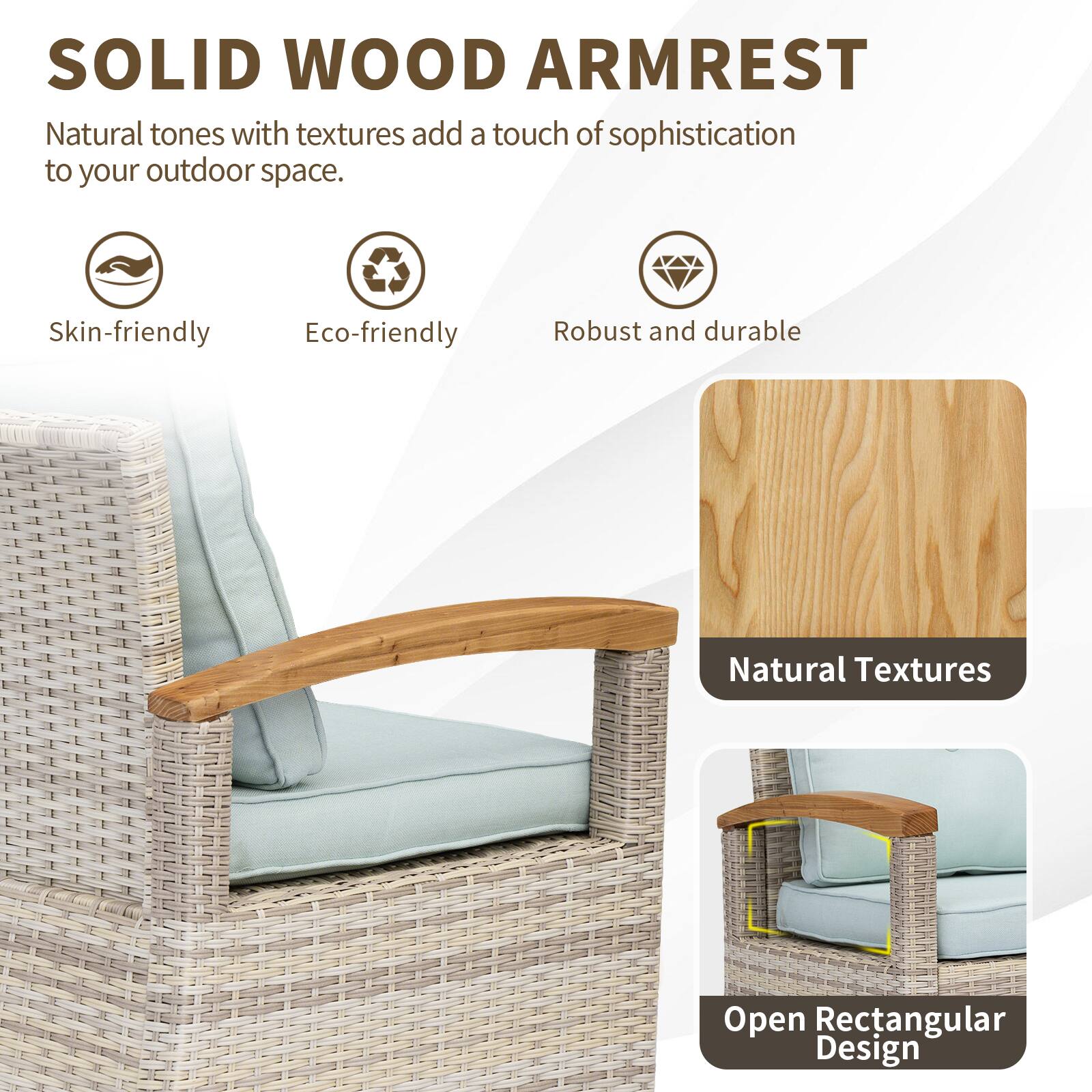 SOLID WOOD ARMREST

Natural tones with textures add a touch of sophistication to your outdoor space.

- Skin-friendly
- Eco-friendly
- Robust and durable

Natural Textures

Open Rectangular Design