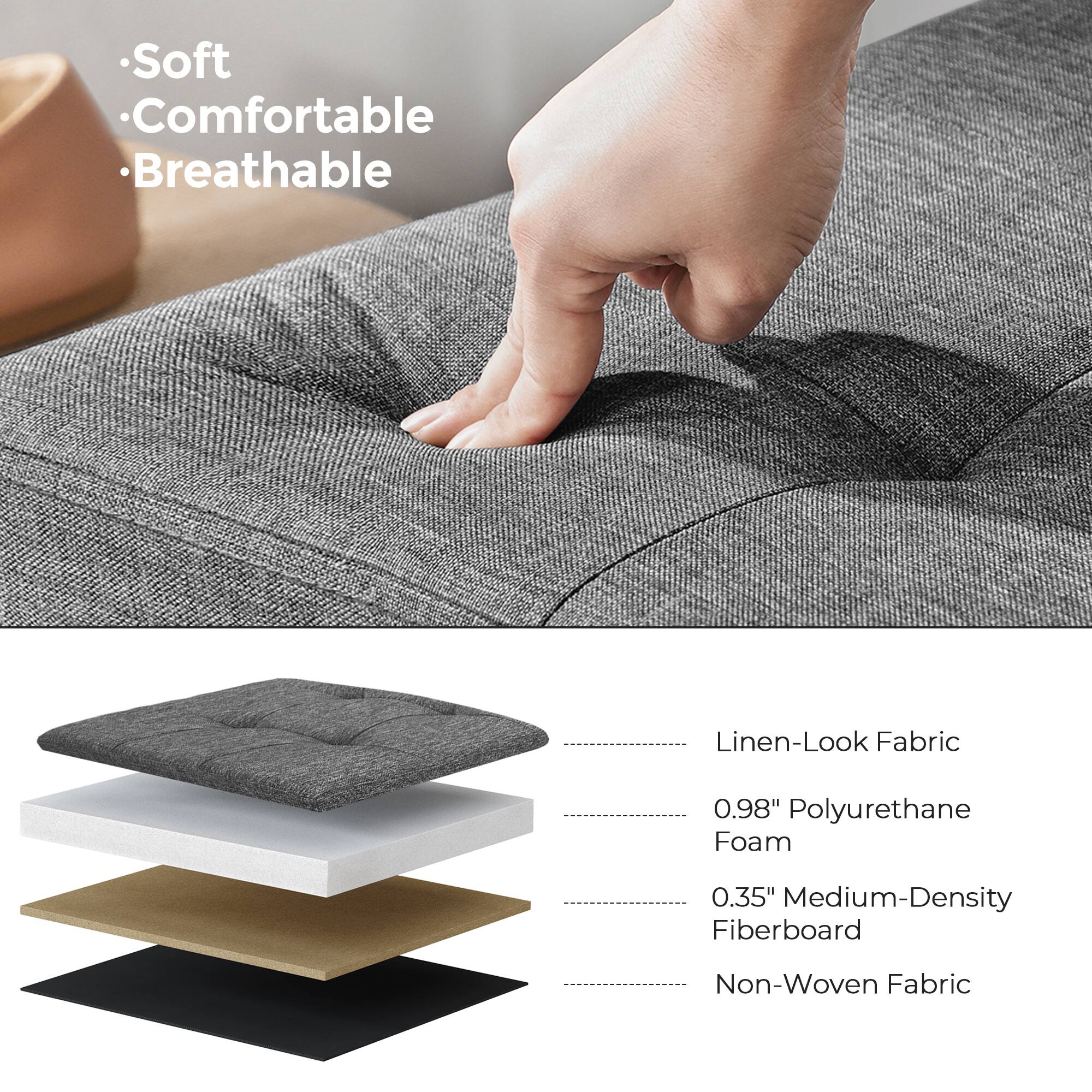 - Soft
- Comfortable
- Breathable

- Linen-Look Fabric
- 0.98" Polyurethane Foam
- 0.35" Medium-Density Fiberboard
- Non-Woven Fabric