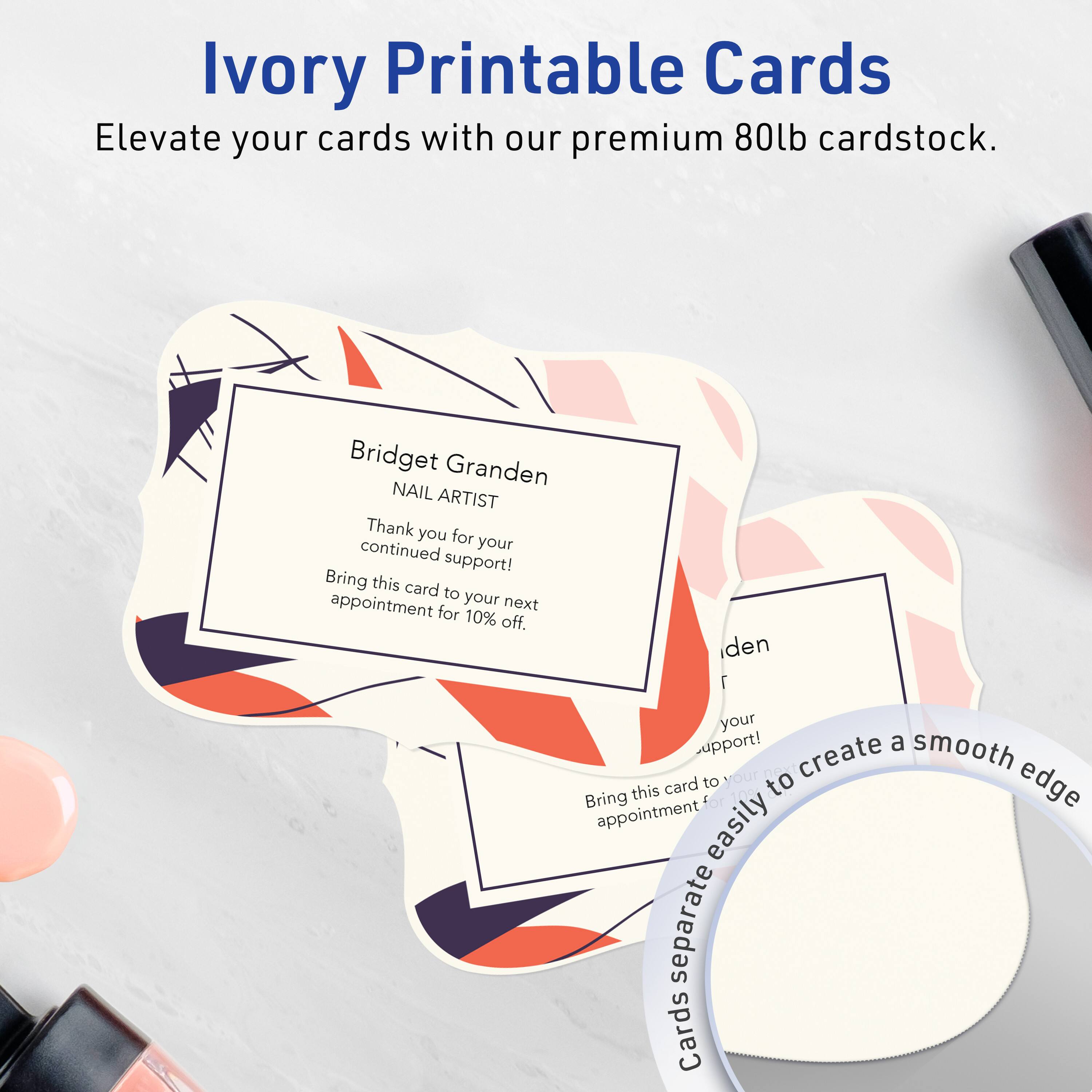 Ivory Printable Cards  
Elevate your cards with our premium 80lb cardstock.

Bridget Granden  
NAIL ARTIST  
Thank you for your continued support!  
Bring this card to your next appointment for 10% off.

Cards separate easily to create a smooth edge.