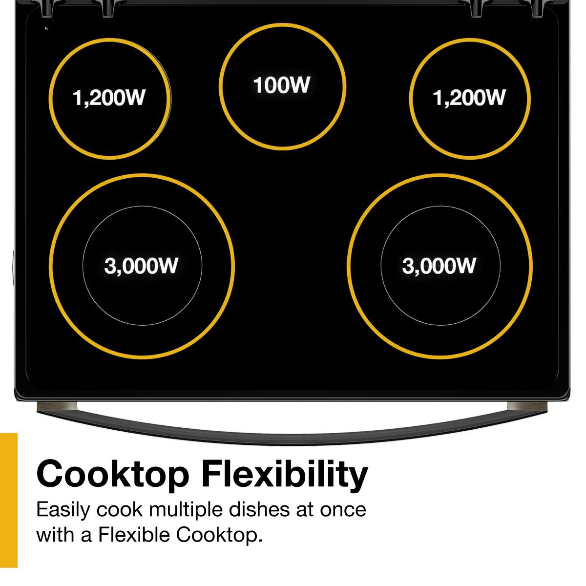 1,200W 100W 1,200W 3,000W 3,000W

Cooktop Flexibility

Easily cook multiple dishes at once with a Flexible Cooktop.