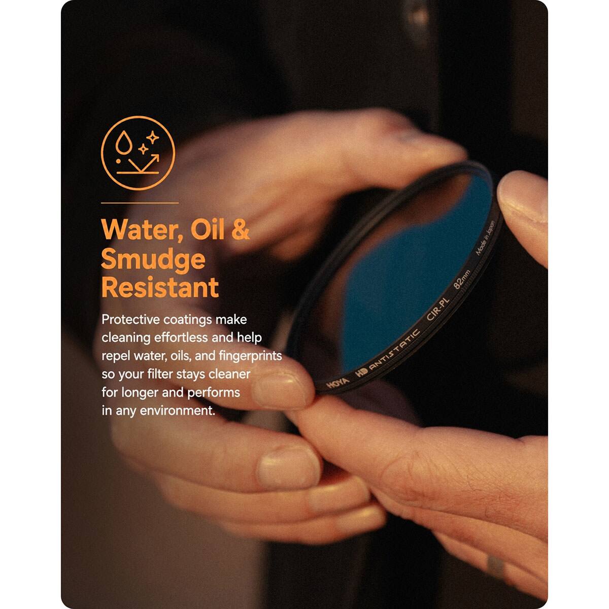 Water, Oil & Smudge Resistant Protective coatings make cleaning effortless and help repel water, oils, and fingerprints so your filter stays cleaner for longer and performs in any environment. Japon & Made 82mm CIR-PL ANTISTATIC HOYA