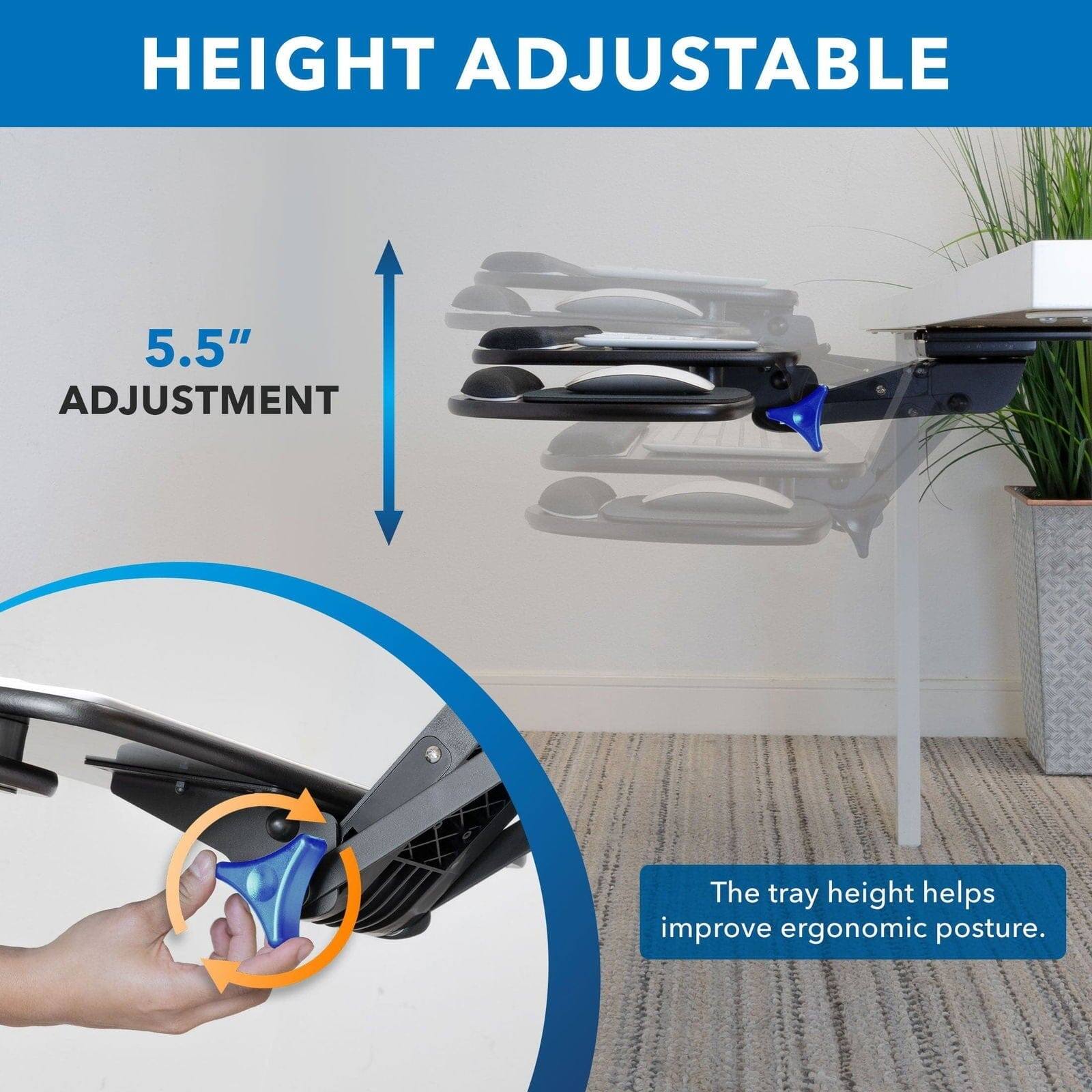 HEIGHT ADJUSTABLE  
5.5" ADJUSTMENT  
The tray height helps improve ergonomic posture.