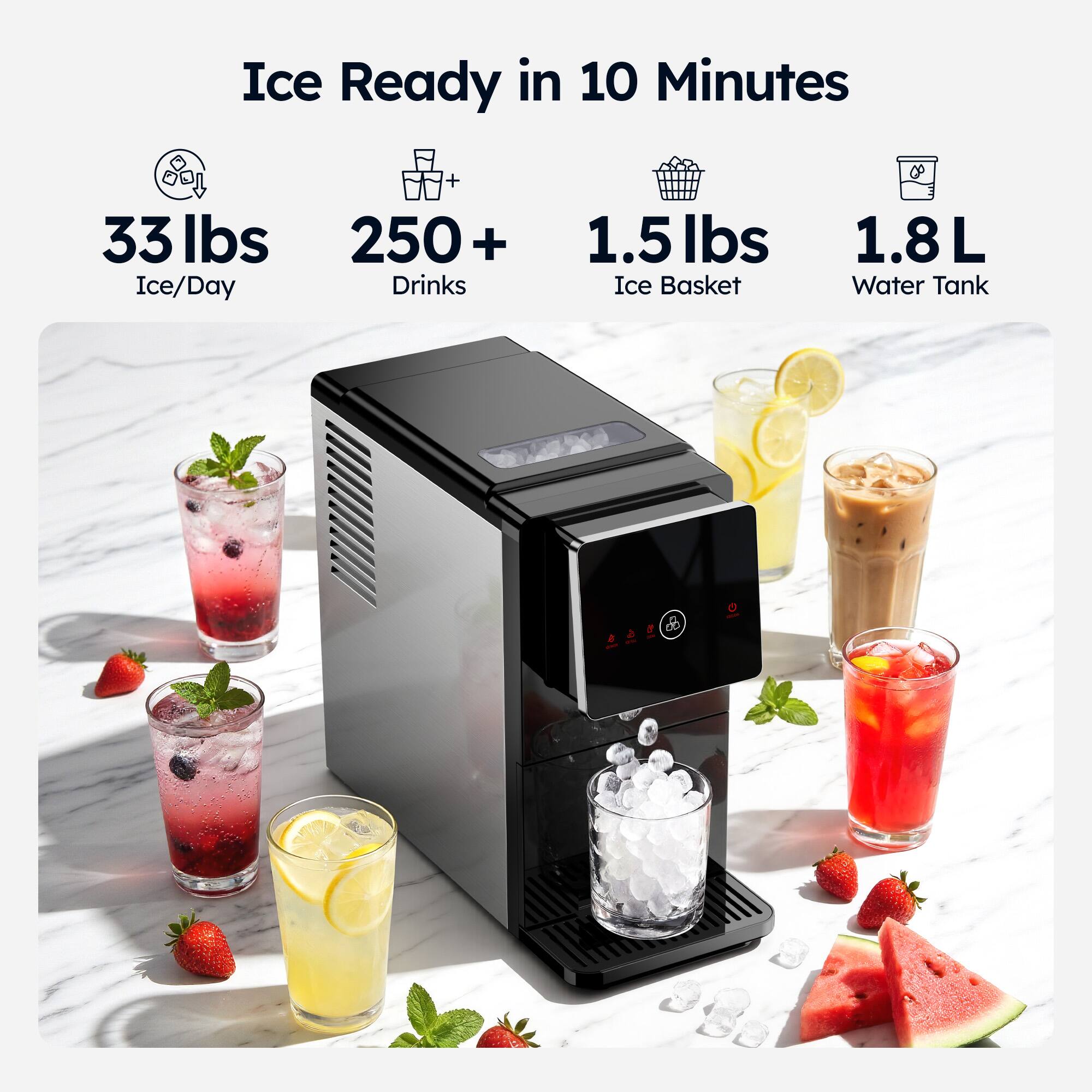 Ice Ready in 10 Minutes  
33 lbs Ice/Day  
250+ Drinks  
1.5 lbs Ice Basket  
1.8 L Water Tank