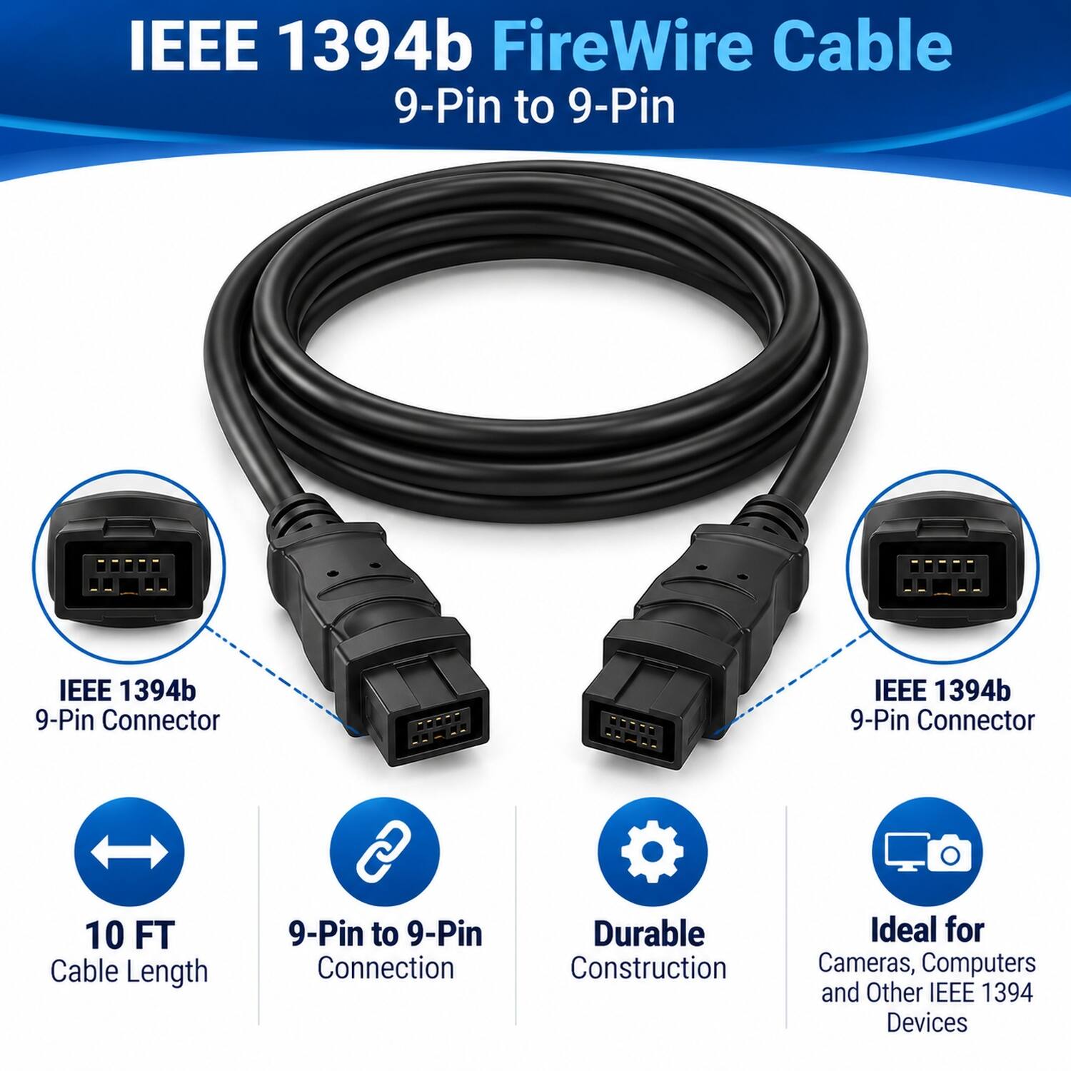 IEEE 1394b FireWire Cable 9-Pin to 9-Pin

- IEEE 1394b 9-Pin Connector
- 10 FT Cable Length
- 9-Pin to 9-Pin Connection
- Durable Construction
- Ideal for Cameras, Computers and Other IEEE 1394 Devices