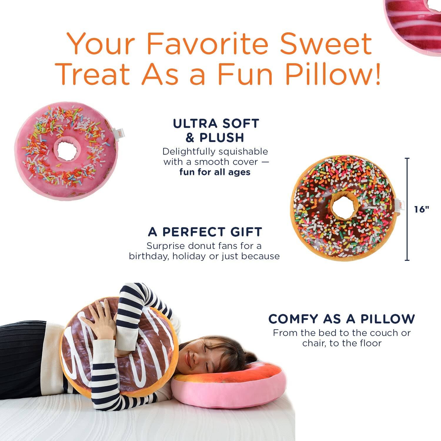 Your Favorite Sweet Treat As a Fun Pillow!

ULTRA SOFT & PLUSH
Delightfully squishable with a smooth cover — fun for all ages

A PERFECT GIFT
Surprise donut fans for a birthday, holiday or just because

COMFY AS A PILLOW
From the bed to the couch or chair, to the floor