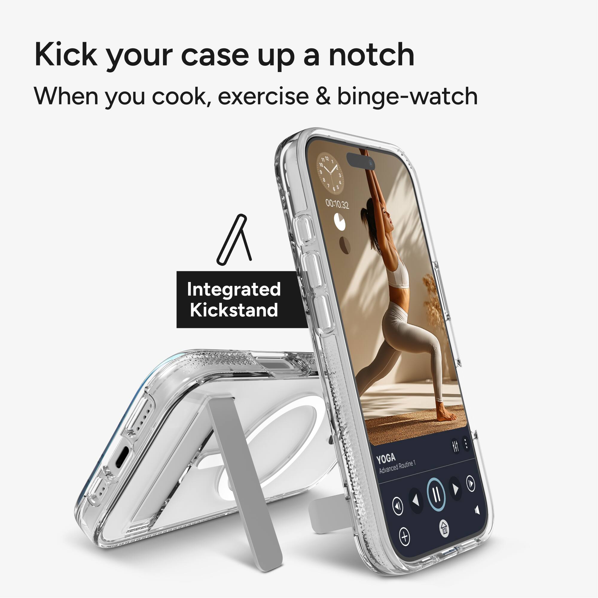 Kick your case up a notch  
When you cook, exercise & binge-watch  

Integrated Kickstand  

YOGA  
Advanced Routine 1