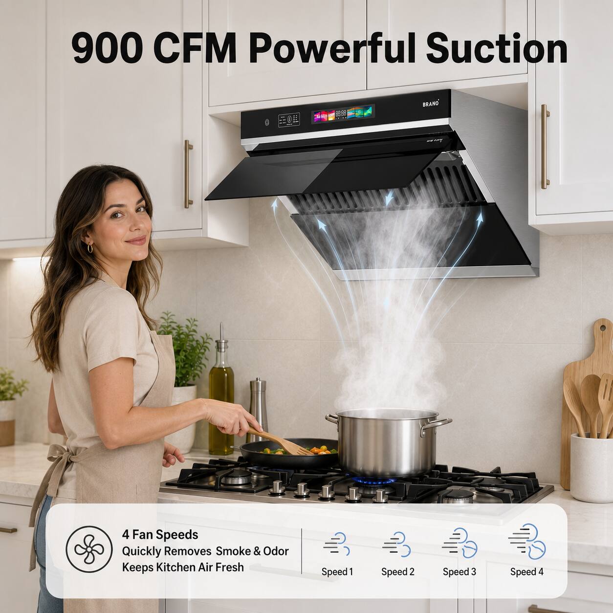 900 CFM Powerful Suction

BRAND

4 Fan Speeds Quickly Removes Smoke & Odor Keeps Kitchen Air Fresh

Speed 1 Speed 2 Speed 3 Speed 4