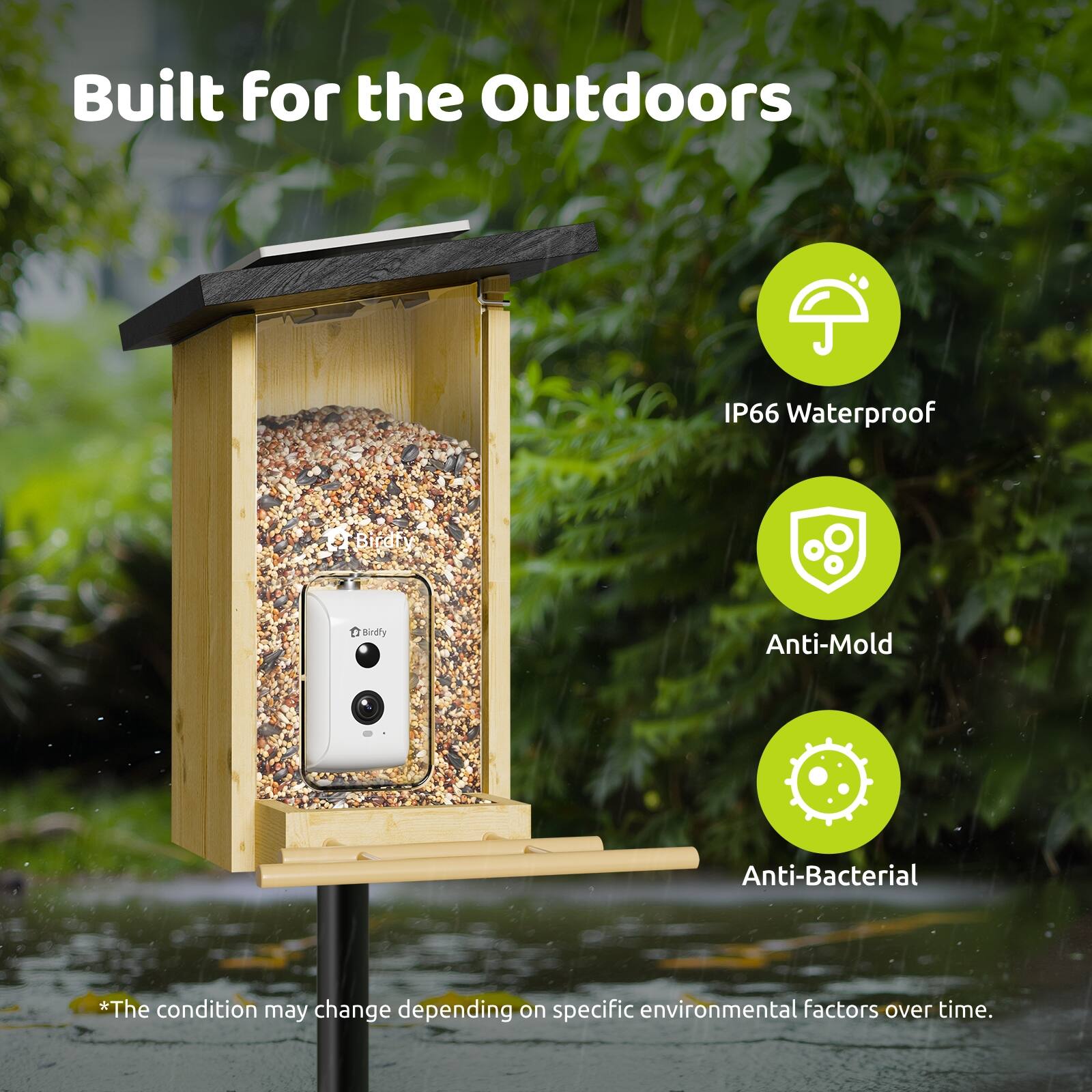 Built for the Outdoors  
IP66 Waterproof & Birdfy Bindy Anti-Mold Anti-Bacterial  
*The condition may change depending on specific environmental factors over time.