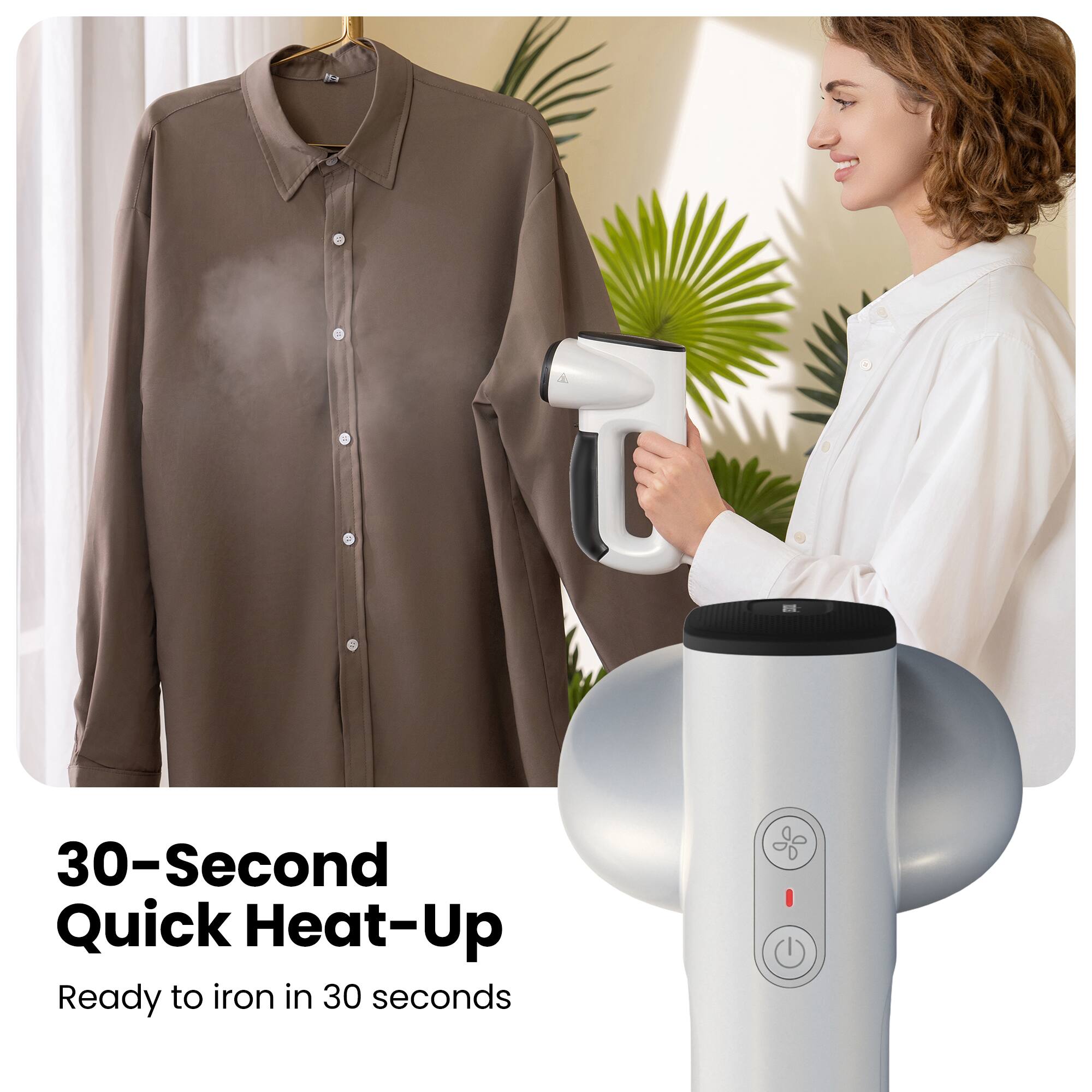 30-Second Quick Heat-Up  
Ready to iron in 30 seconds