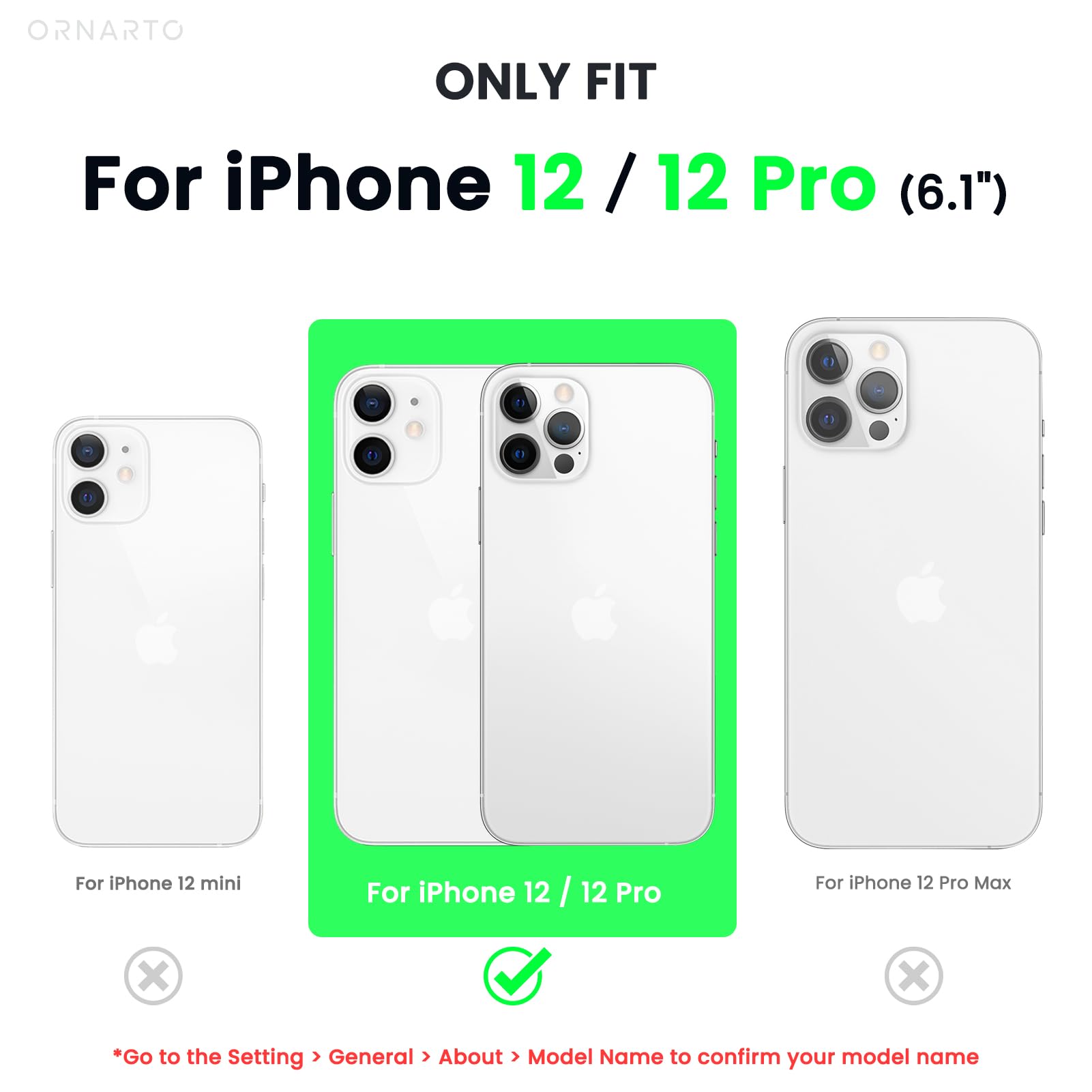 ORNARTO ONLY FIT For iPhone 12 / 12 Pro (6.1") For iPhone 12 mini For iPhone 12 / 12 Pro For iPhone 12 Pro Max x x *Go to the Setting > General > About > Model Name to confirm your model name