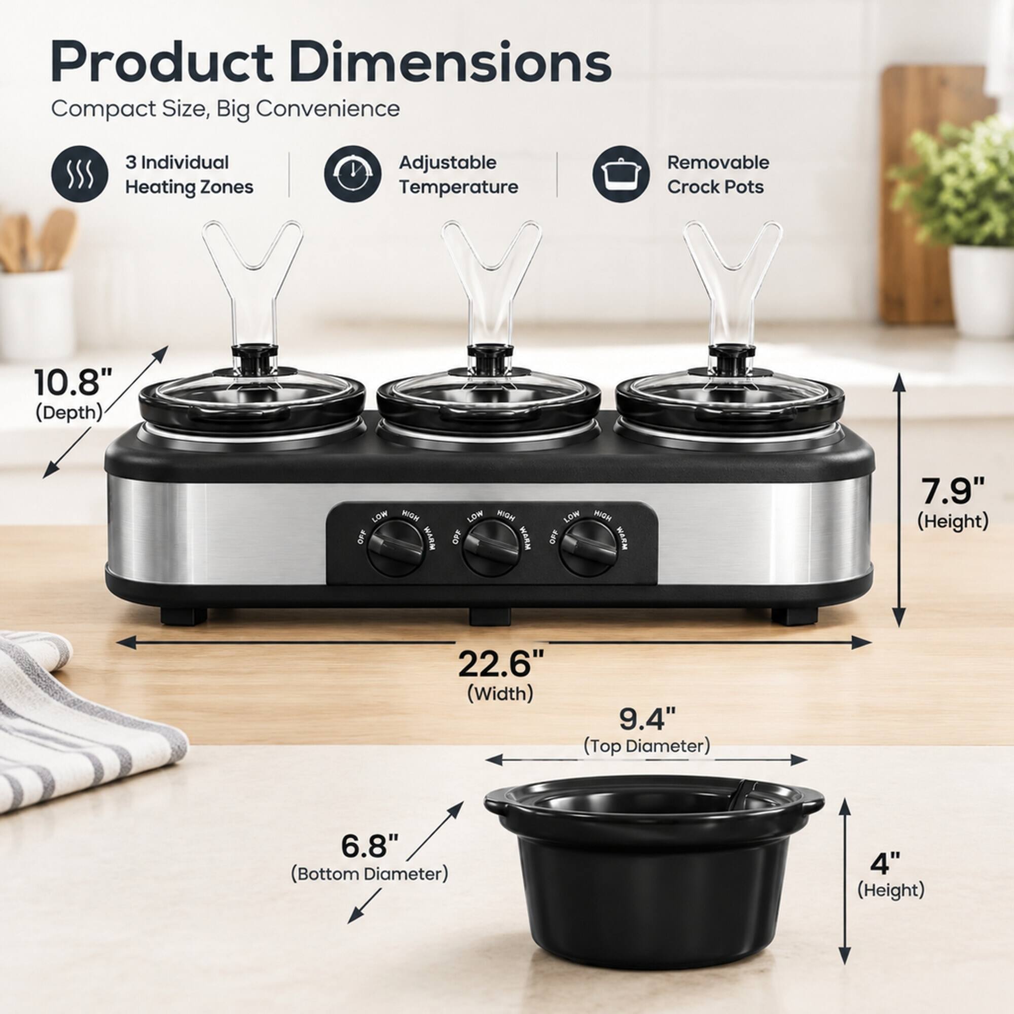 Product Dimensions: Compact Size, Big Convenience

- 3 Individual Heating Zones
- Adjustable Temperature
- Removable Crock Pots

Dimensions:
- Depth: 10.8"
- Height: 7.9"
- Width: 22.6"
- Top Diameter: 9.4"
- Bottom Diameter: 6.8"
- Height of Crock Pot: 4"

Temperature Settings:
- LOW
- MAIN
- OFF
- Medium
- HIGH
- WARM